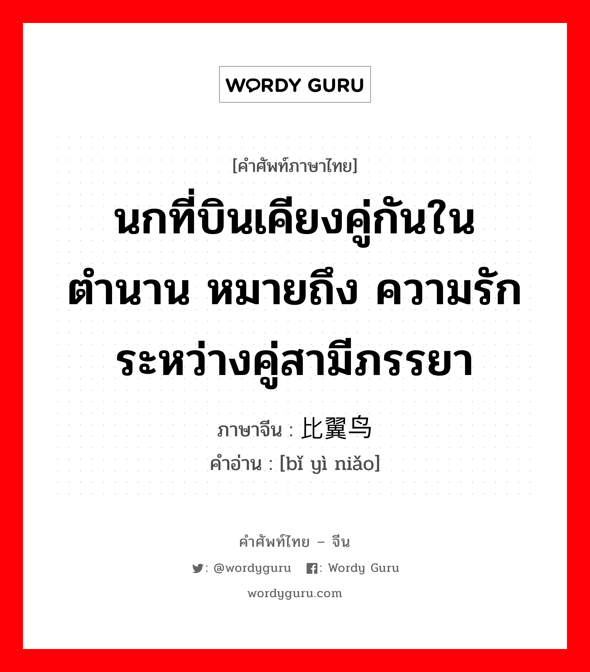 นกที่บินเคียงคู่กันในตำนาน หมายถึง ความรักระหว่างคู่สามีภรรยา ภาษาจีนคืออะไร, คำศัพท์ภาษาไทย - จีน นกที่บินเคียงคู่กันในตำนาน หมายถึง ความรักระหว่างคู่สามีภรรยา ภาษาจีน 比翼鸟 คำอ่าน [bǐ yì niǎo]