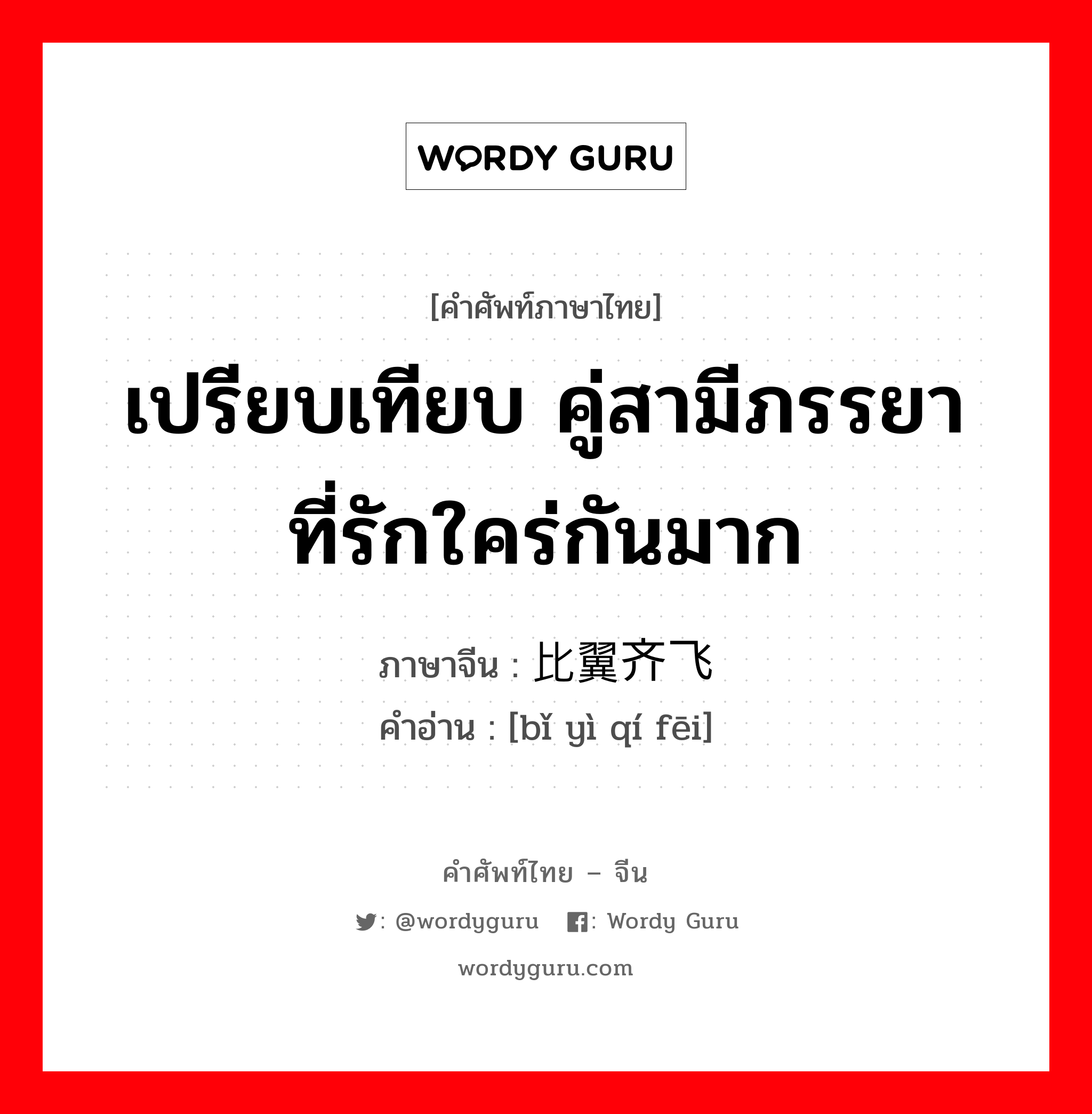 เปรียบเทียบ คู่สามีภรรยาที่รักใคร่กันมาก ภาษาจีนคืออะไร, คำศัพท์ภาษาไทย - จีน เปรียบเทียบ คู่สามีภรรยาที่รักใคร่กันมาก ภาษาจีน 比翼齐飞 คำอ่าน [bǐ yì qí fēi]