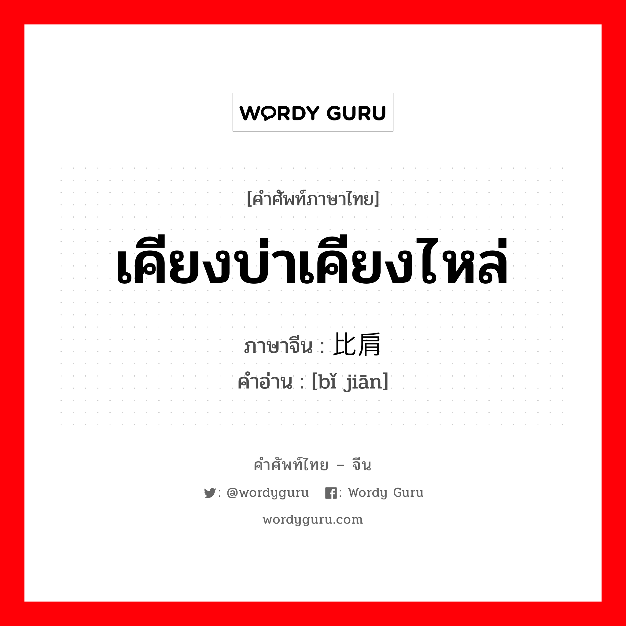 เคียงบ่าเคียงไหล่ ภาษาจีนคืออะไร, คำศัพท์ภาษาไทย - จีน เคียงบ่าเคียงไหล่ ภาษาจีน 比肩 คำอ่าน [bǐ jiān]