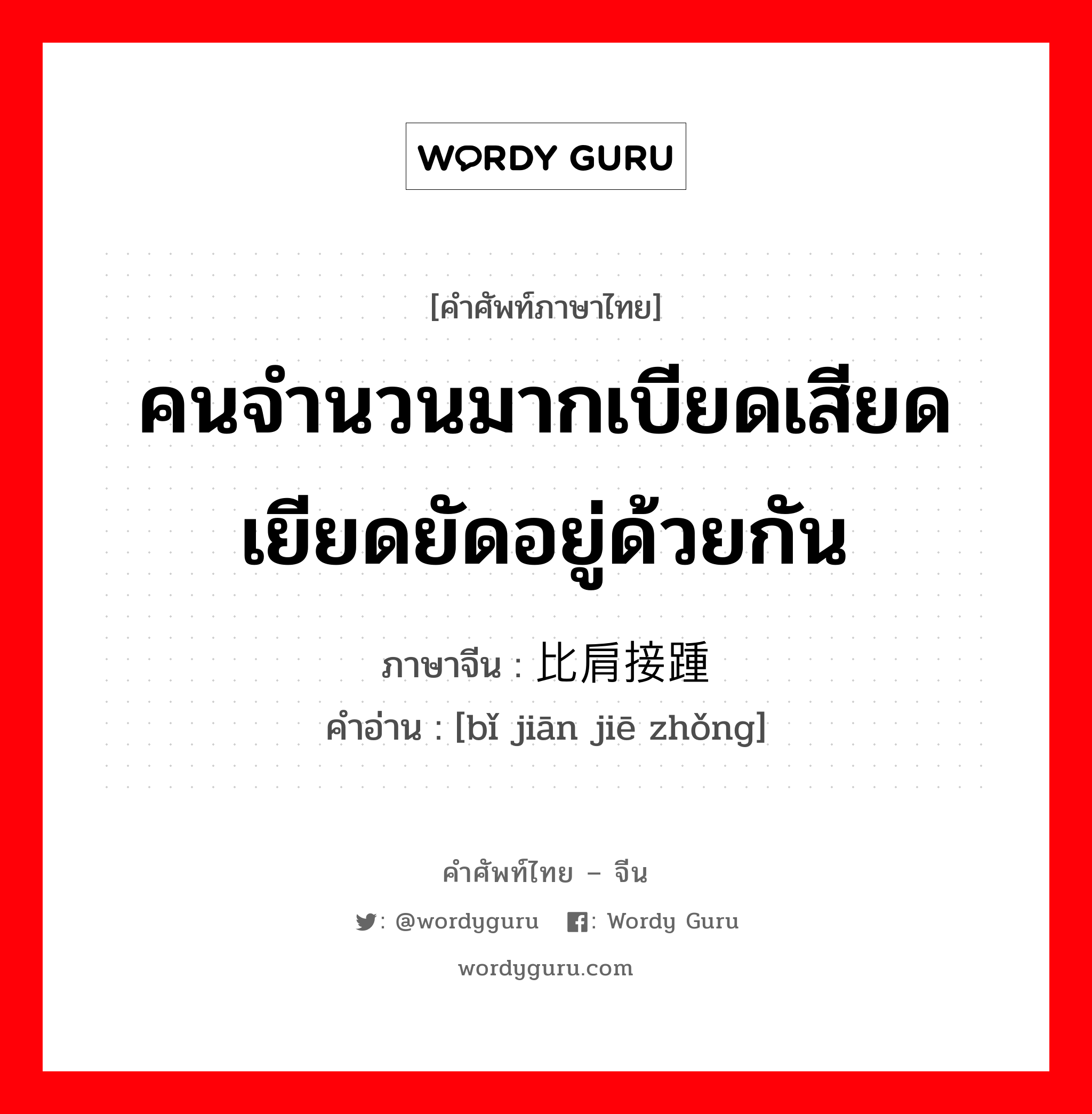 คนจำนวนมากเบียดเสียดเยียดยัดอยู่ด้วยกัน ภาษาจีนคืออะไร, คำศัพท์ภาษาไทย - จีน คนจำนวนมากเบียดเสียดเยียดยัดอยู่ด้วยกัน ภาษาจีน 比肩接踵 คำอ่าน [bǐ jiān jiē zhǒng]