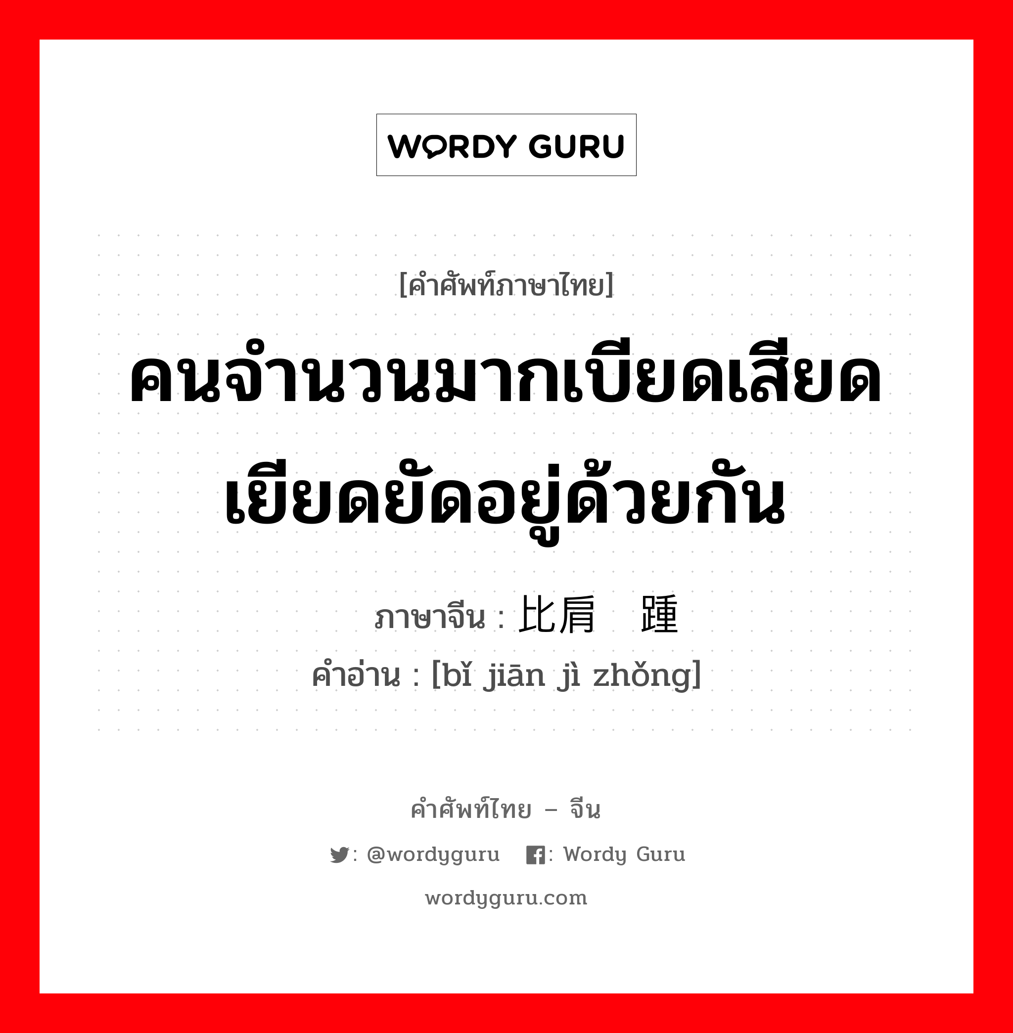 คนจำนวนมากเบียดเสียดเยียดยัดอยู่ด้วยกัน ภาษาจีนคืออะไร, คำศัพท์ภาษาไทย - จีน คนจำนวนมากเบียดเสียดเยียดยัดอยู่ด้วยกัน ภาษาจีน 比肩继踵 คำอ่าน [bǐ jiān jì zhǒng]