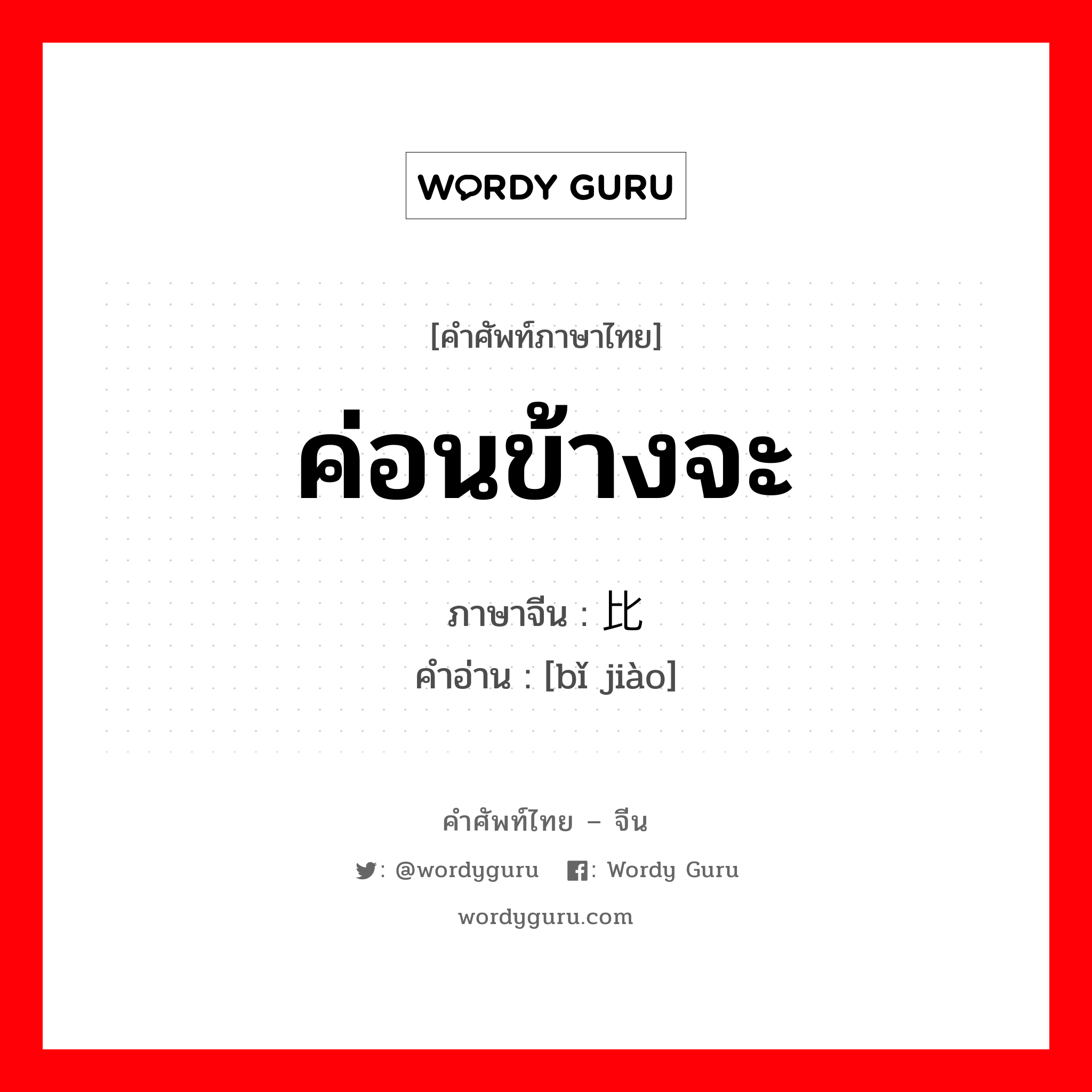 ค่อนข้างจะ ภาษาจีนคืออะไร, คำศัพท์ภาษาไทย - จีน ค่อนข้างจะ ภาษาจีน 比较 คำอ่าน [bǐ jiào]