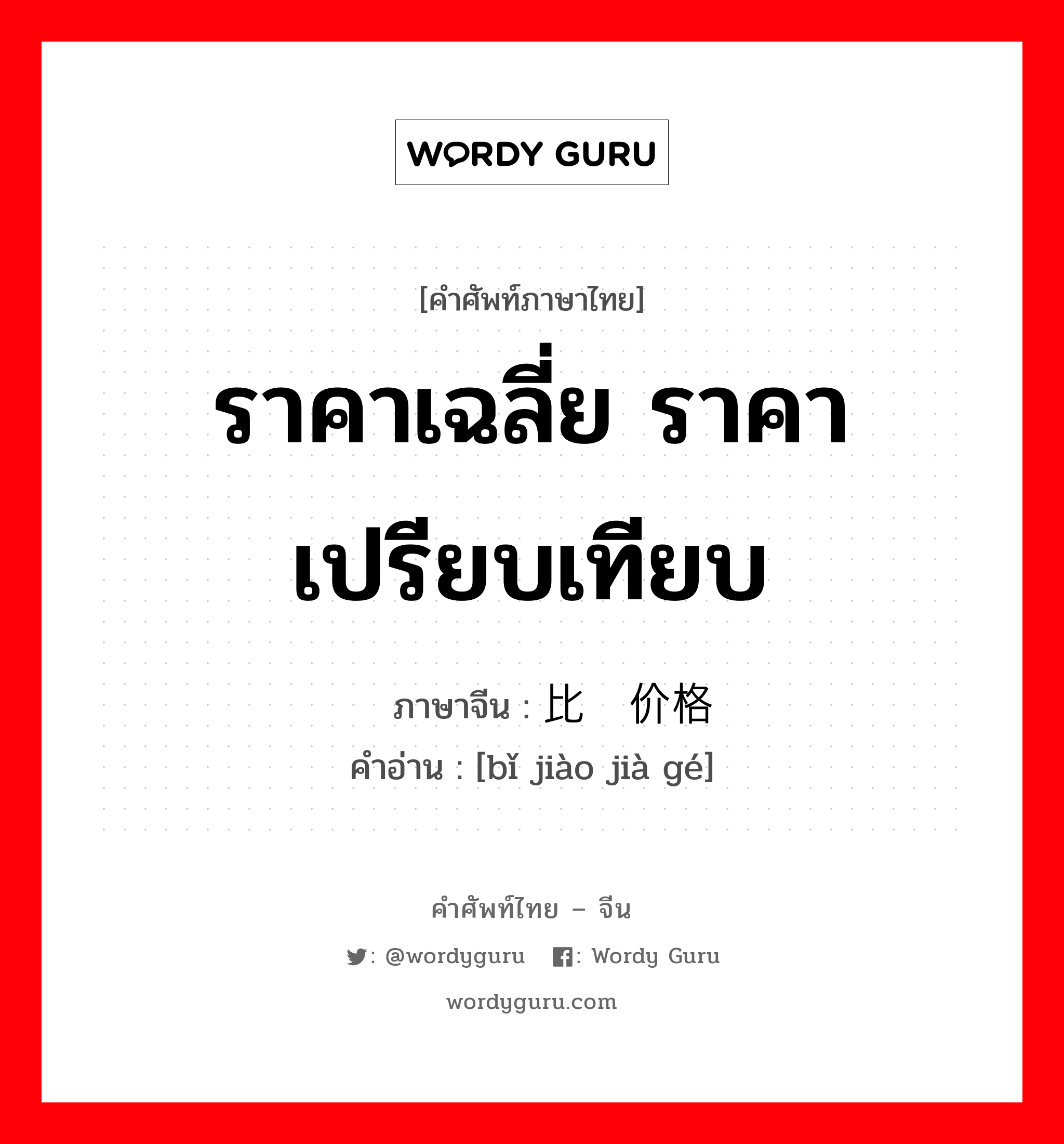 ราคาเฉลี่ย ราคาเปรียบเทียบ ภาษาจีนคืออะไร, คำศัพท์ภาษาไทย - จีน ราคาเฉลี่ย ราคาเปรียบเทียบ ภาษาจีน 比较价格 คำอ่าน [bǐ jiào jià gé]