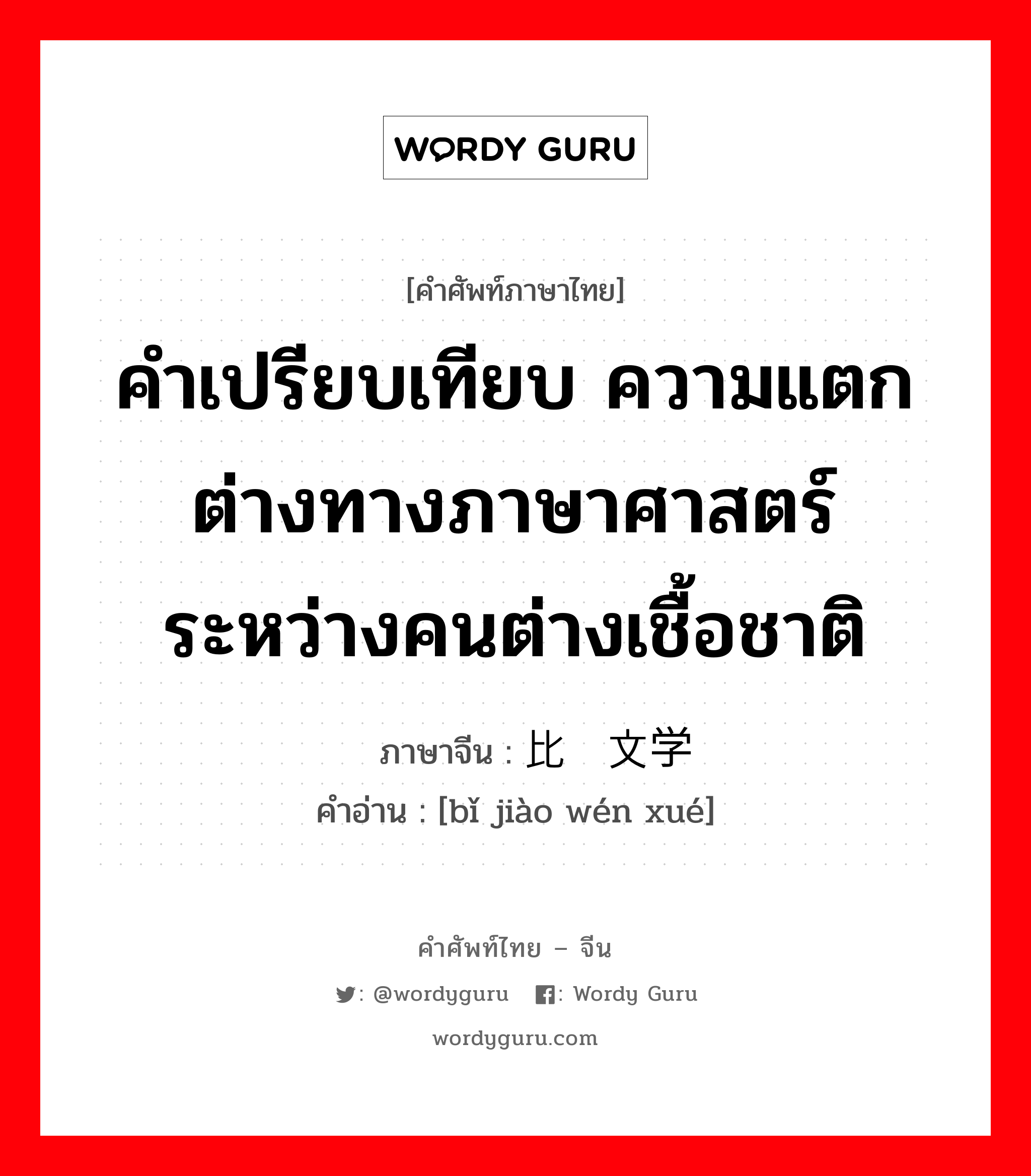 คำเปรียบเทียบ ความแตกต่างทางภาษาศาสตร์ระหว่างคนต่างเชื้อชาติ ภาษาจีนคืออะไร, คำศัพท์ภาษาไทย - จีน คำเปรียบเทียบ ความแตกต่างทางภาษาศาสตร์ระหว่างคนต่างเชื้อชาติ ภาษาจีน 比较文学 คำอ่าน [bǐ jiào wén xué]