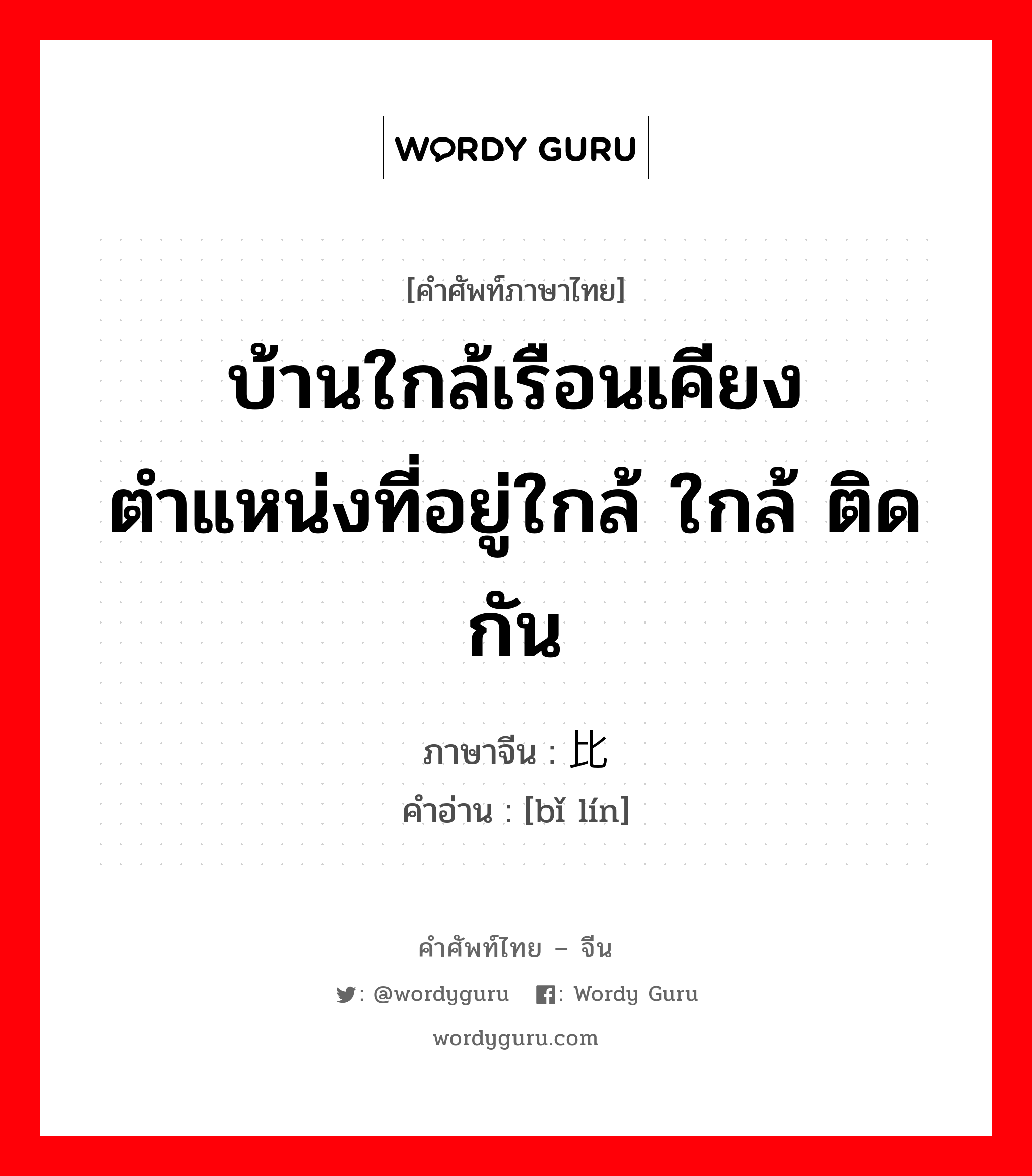 บ้านใกล้เรือนเคียง ตำแหน่งที่อยู่ใกล้ ใกล้ ติดกัน ภาษาจีนคืออะไร, คำศัพท์ภาษาไทย - จีน บ้านใกล้เรือนเคียง ตำแหน่งที่อยู่ใกล้ ใกล้ ติดกัน ภาษาจีน 比邻 คำอ่าน [bǐ lín]