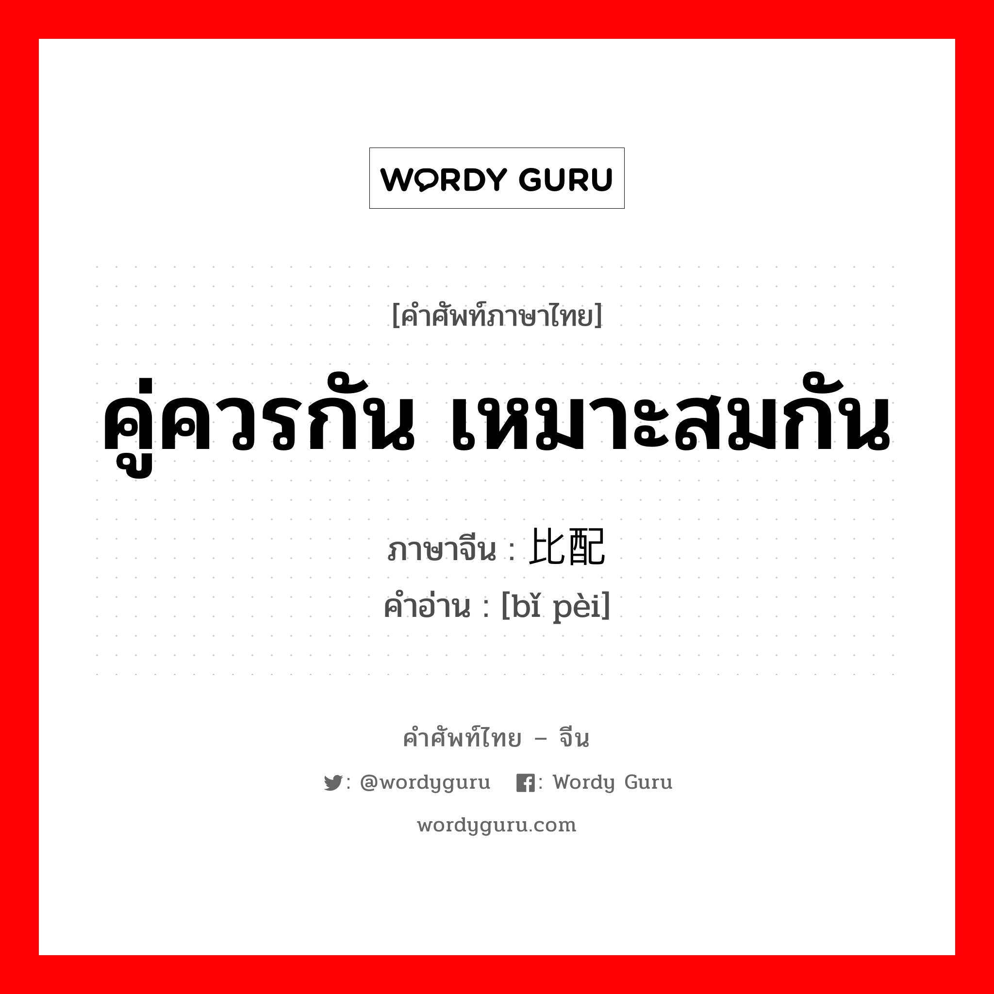 คู่ควรกัน, เหมาะสมกัน ภาษาจีนคืออะไร, คำศัพท์ภาษาไทย - จีน คู่ควรกัน เหมาะสมกัน ภาษาจีน 比配 คำอ่าน [bǐ pèi]