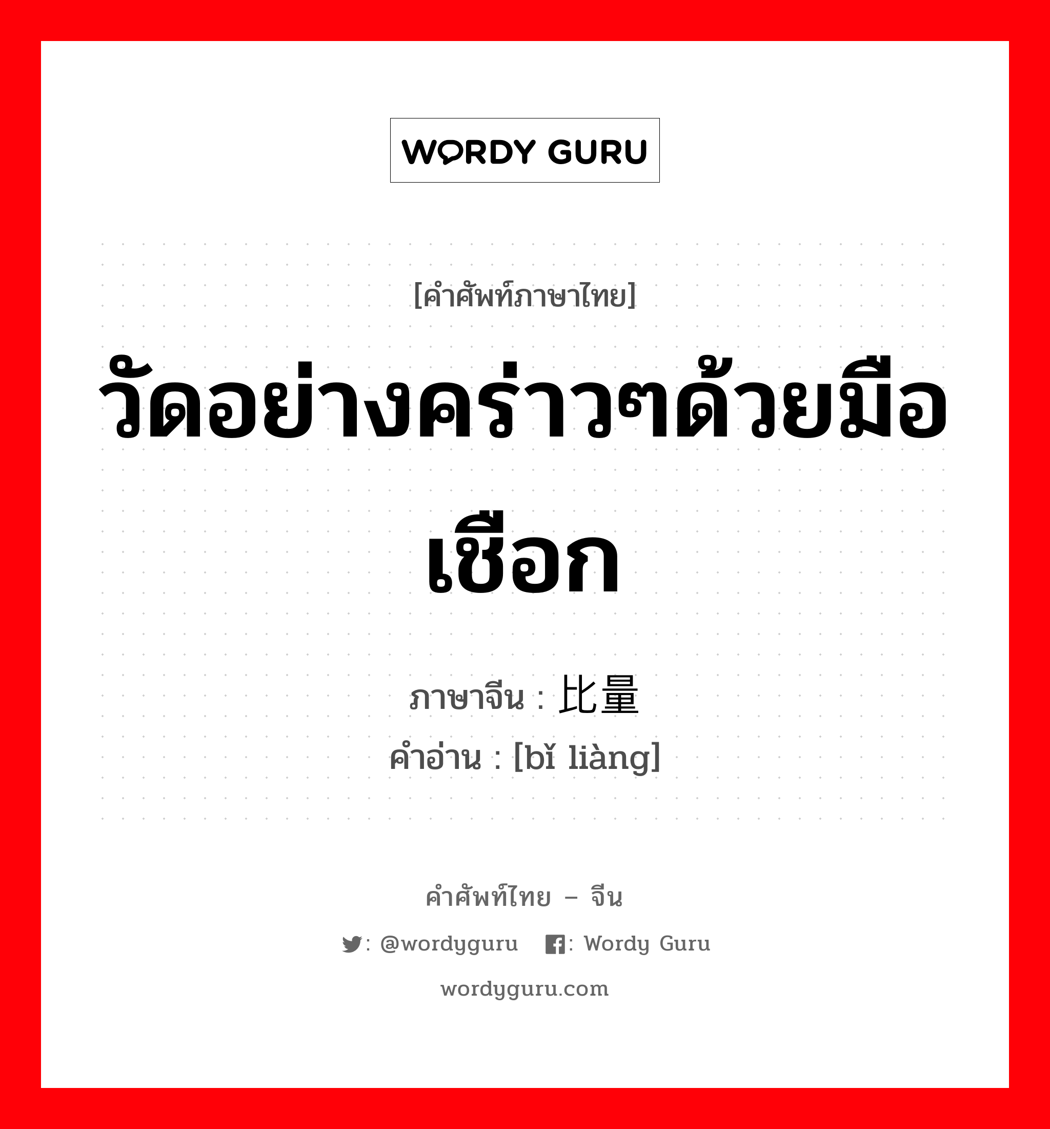 วัดอย่างคร่าวๆด้วยมือ เชือก ภาษาจีนคืออะไร, คำศัพท์ภาษาไทย - จีน วัดอย่างคร่าวๆด้วยมือ เชือก ภาษาจีน 比量 คำอ่าน [bǐ liàng]