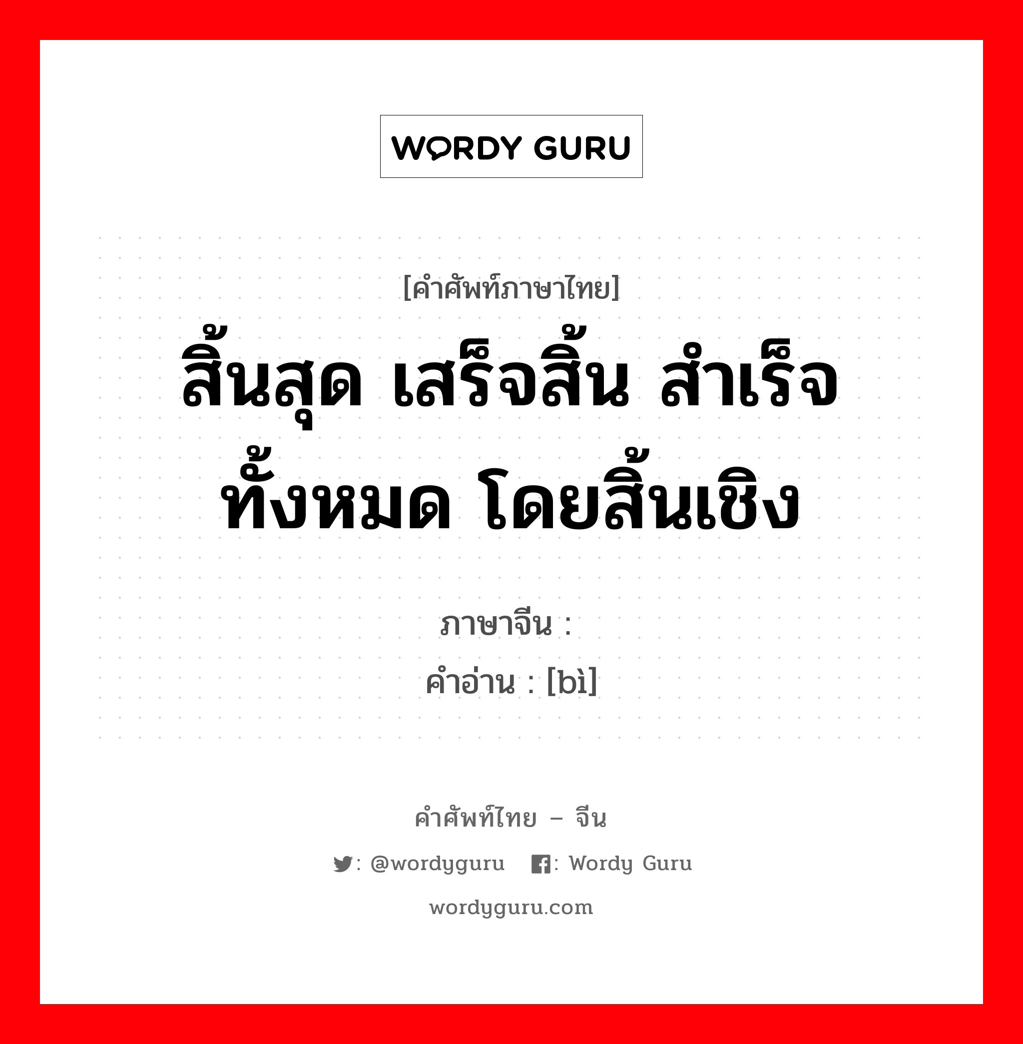 สิ้นสุด เสร็จสิ้น สำเร็จ ทั้งหมด โดยสิ้นเชิง ภาษาจีนคืออะไร, คำศัพท์ภาษาไทย - จีน สิ้นสุด เสร็จสิ้น สำเร็จ ทั้งหมด โดยสิ้นเชิง ภาษาจีน 毕 คำอ่าน [bì]