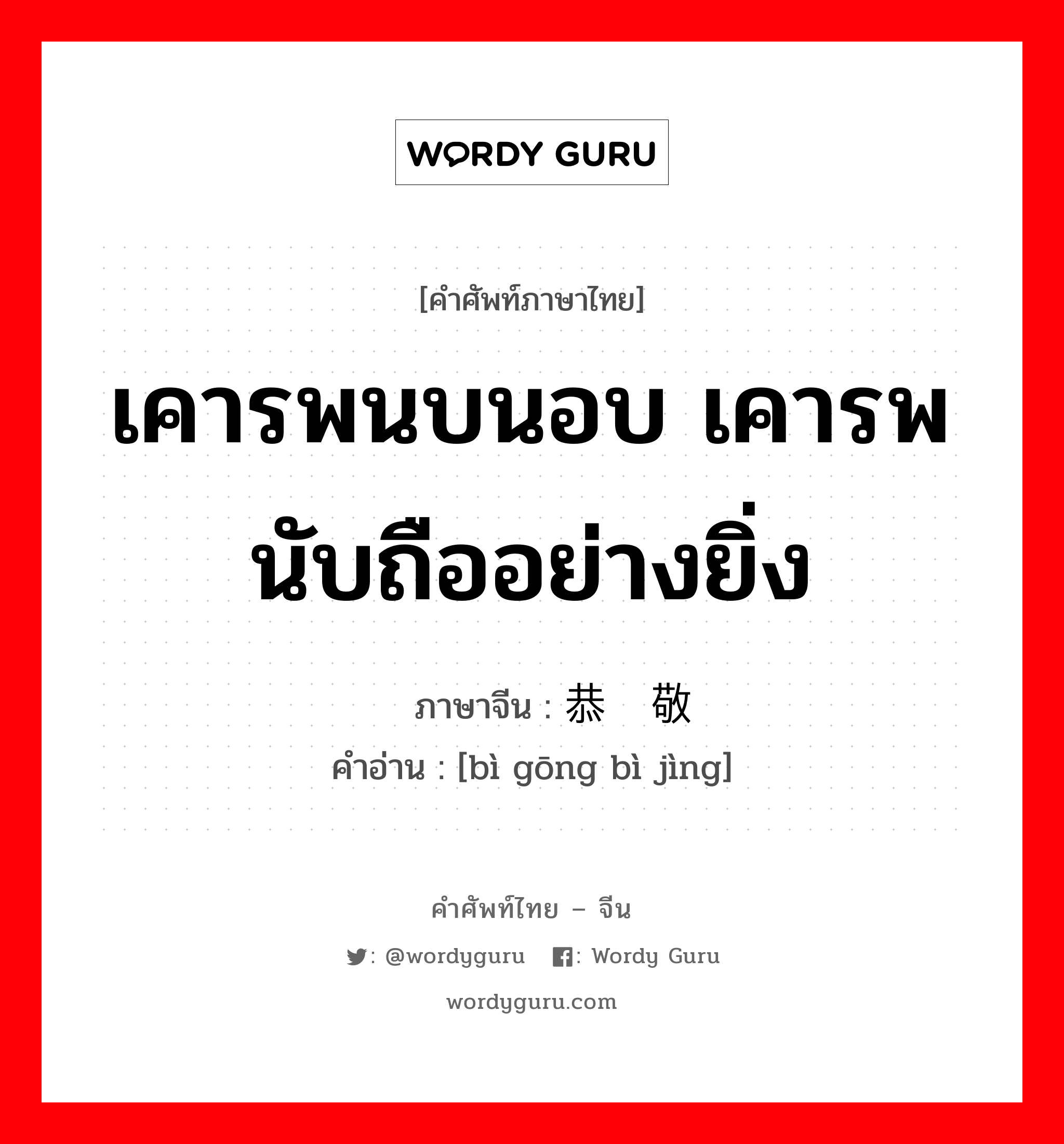 เคารพนบนอบ เคารพนับถืออย่างยิ่ง ภาษาจีนคืออะไร, คำศัพท์ภาษาไทย - จีน เคารพนบนอบ เคารพนับถืออย่างยิ่ง ภาษาจีน 毕恭毕敬 คำอ่าน [bì gōng bì jìng]