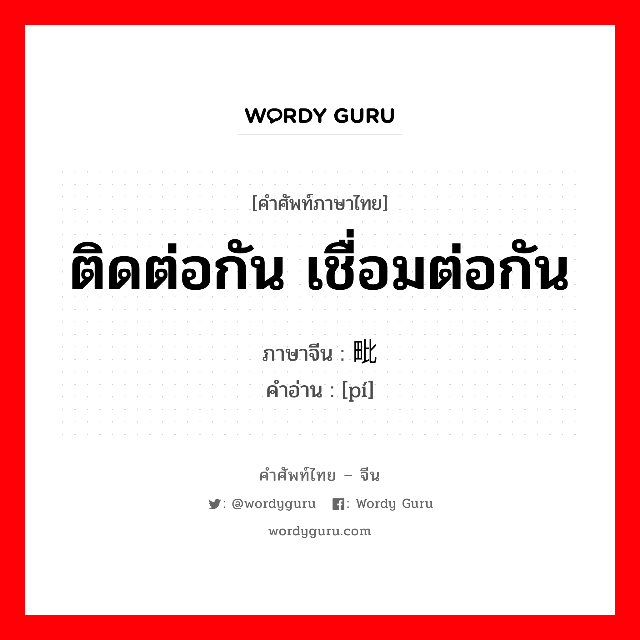 ติดต่อกัน เชื่อมต่อกัน ภาษาจีนคืออะไร, คำศัพท์ภาษาไทย - จีน ติดต่อกัน เชื่อมต่อกัน ภาษาจีน 毗 คำอ่าน [pí]