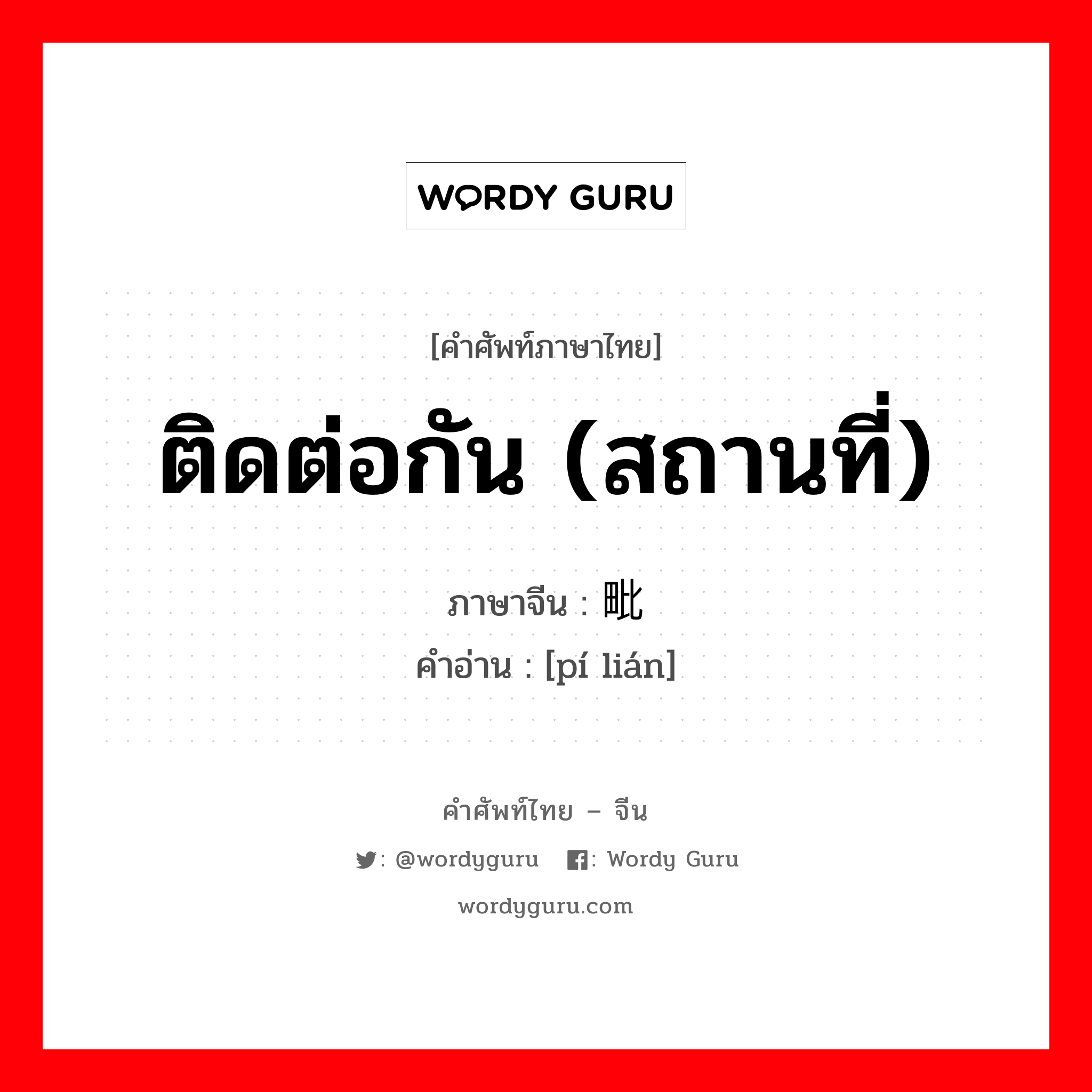 ติดต่อกัน (สถานที่) ภาษาจีนคืออะไร, คำศัพท์ภาษาไทย - จีน ติดต่อกัน (สถานที่) ภาษาจีน 毗连 คำอ่าน [pí lián]