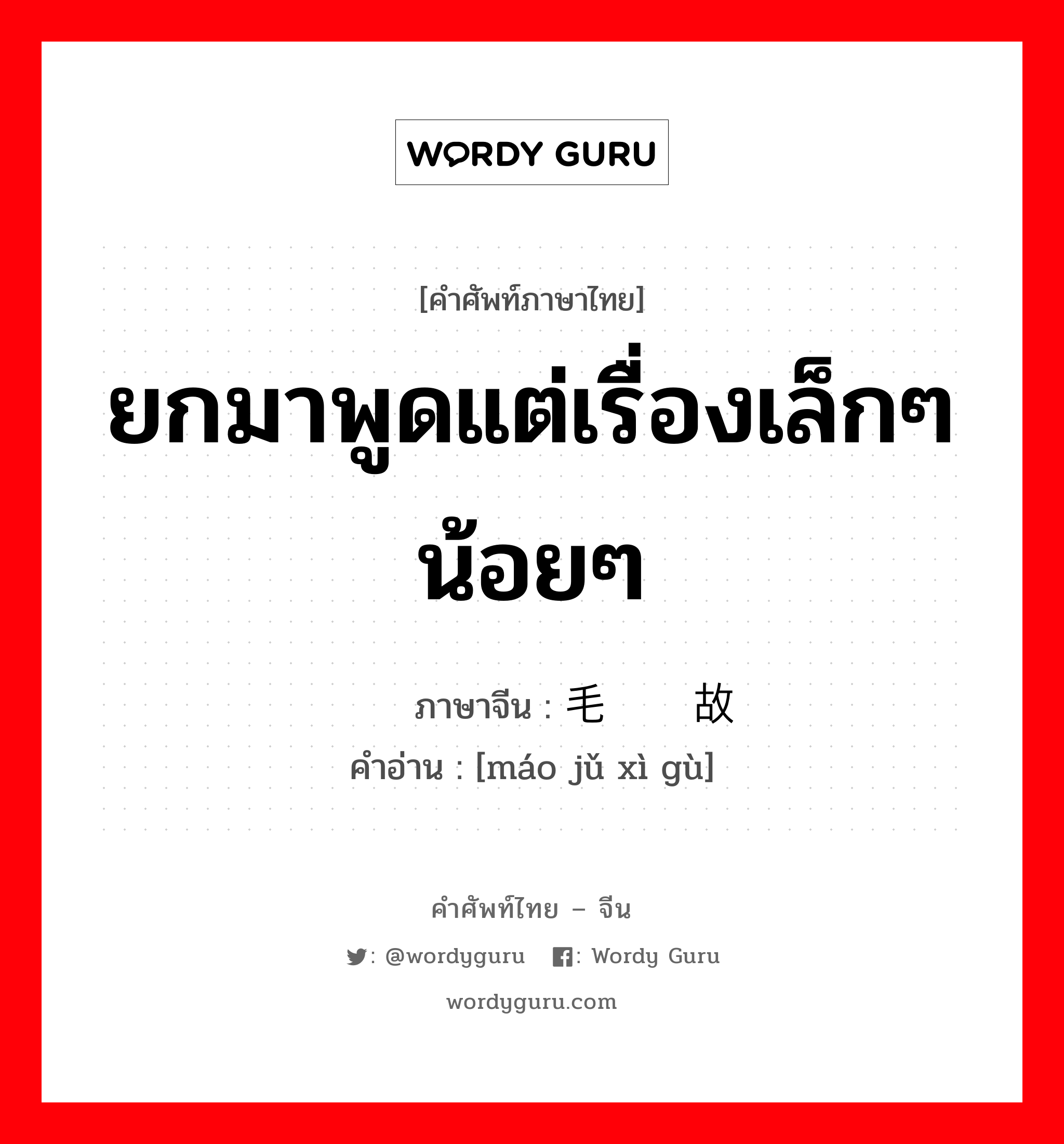 ยกมาพูดแต่เรื่องเล็กๆน้อยๆ ภาษาจีนคืออะไร, คำศัพท์ภาษาไทย - จีน ยกมาพูดแต่เรื่องเล็กๆน้อยๆ ภาษาจีน 毛举细故 คำอ่าน [máo jǔ xì gù]