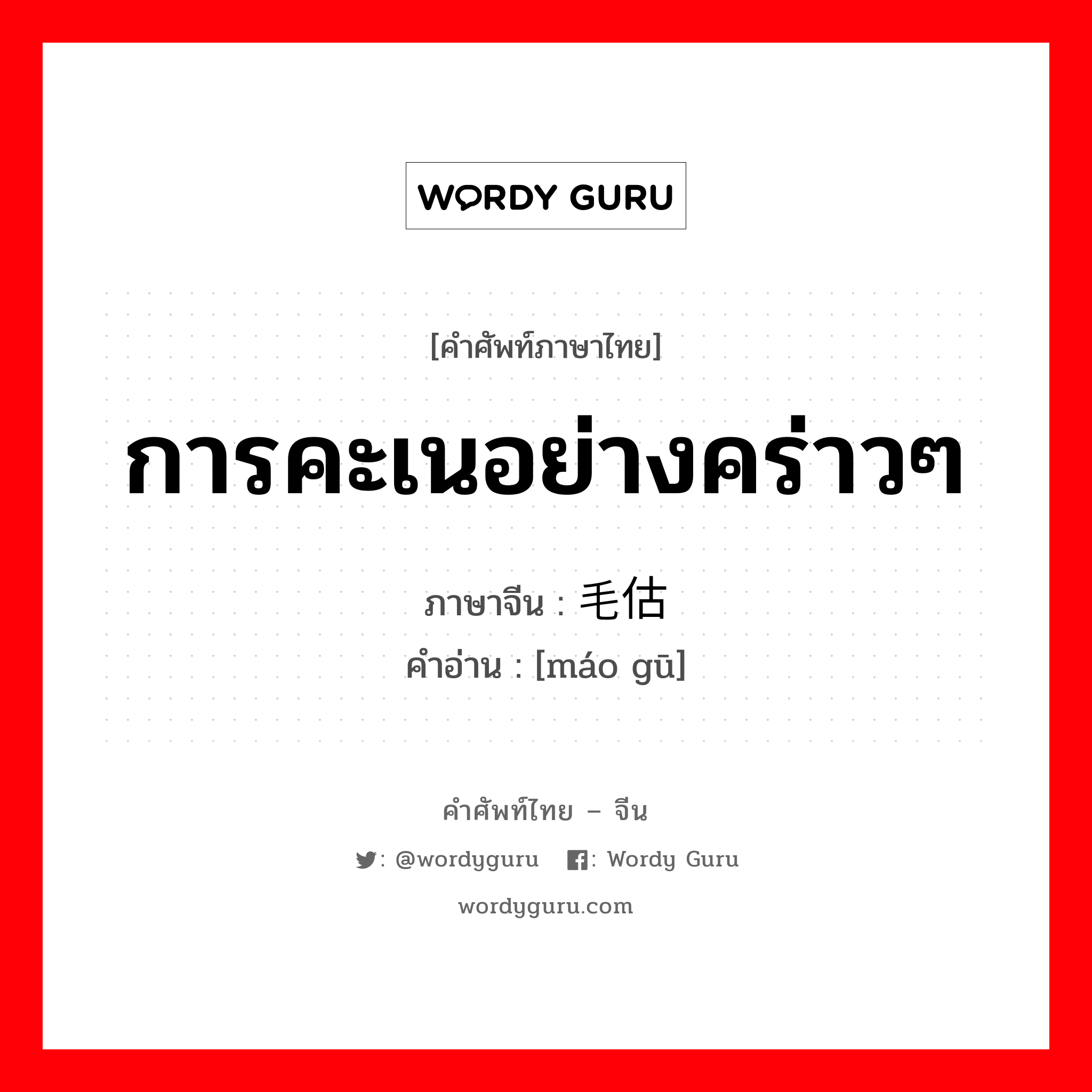 การคะเนอย่างคร่าวๆ ภาษาจีนคืออะไร, คำศัพท์ภาษาไทย - จีน การคะเนอย่างคร่าวๆ ภาษาจีน 毛估 คำอ่าน [máo gū]