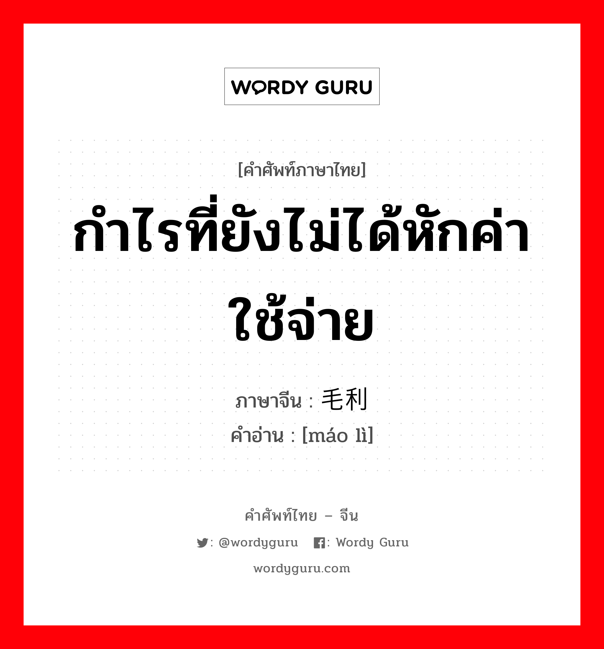 กำไรที่ยังไม่ได้หักค่าใช้จ่าย ภาษาจีนคืออะไร, คำศัพท์ภาษาไทย - จีน กำไรที่ยังไม่ได้หักค่าใช้จ่าย ภาษาจีน 毛利 คำอ่าน [máo lì]