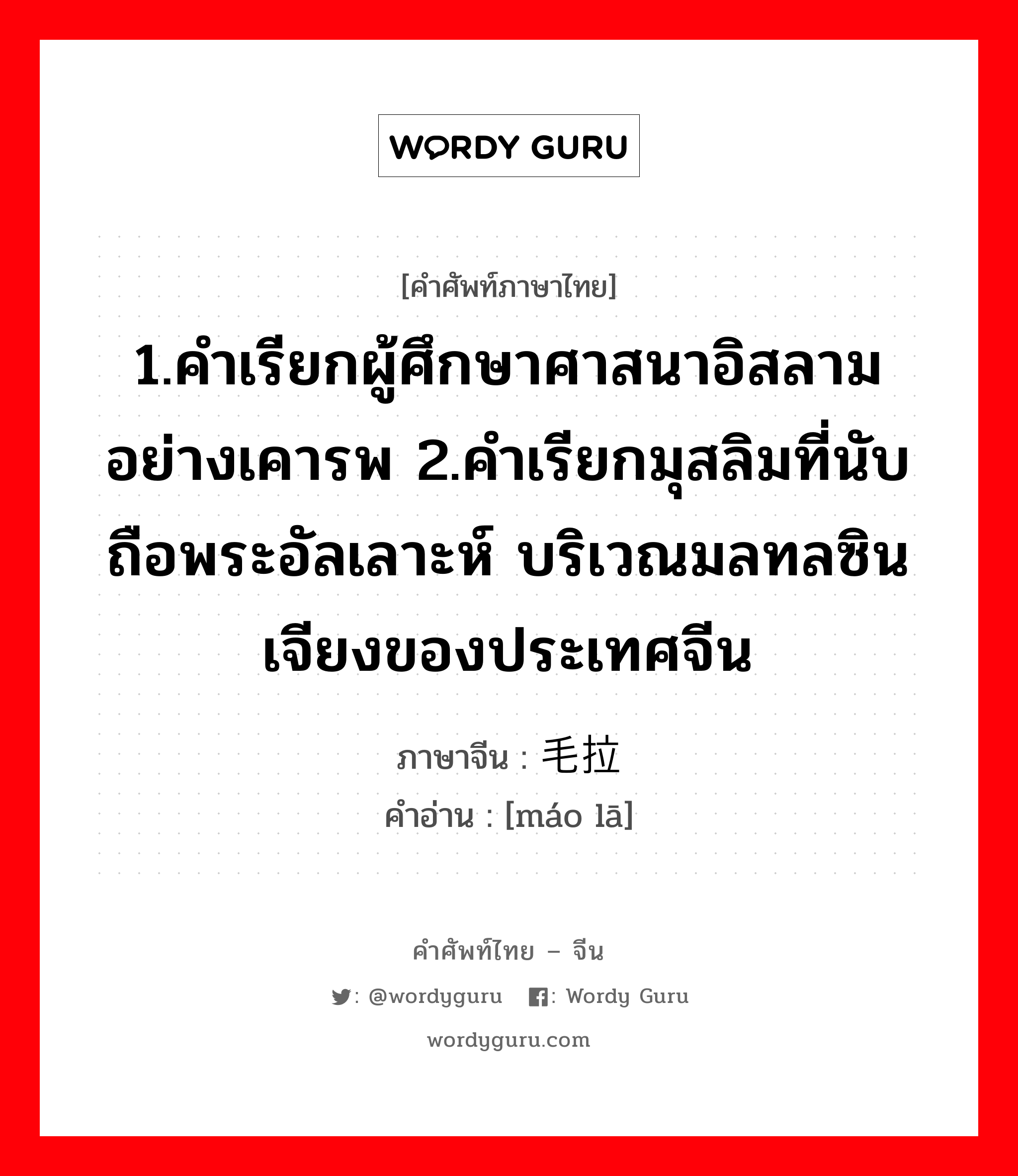 1.คำเรียกผู้ศึกษาศาสนาอิสลามอย่างเคารพ 2.คำเรียกมุสลิมที่นับถือพระอัลเลาะห์ บริเวณมลทลซินเจียงของประเทศจีน ภาษาจีนคืออะไร, คำศัพท์ภาษาไทย - จีน 1.คำเรียกผู้ศึกษาศาสนาอิสลามอย่างเคารพ 2.คำเรียกมุสลิมที่นับถือพระอัลเลาะห์ บริเวณมลทลซินเจียงของประเทศจีน ภาษาจีน 毛拉 คำอ่าน [máo lā]