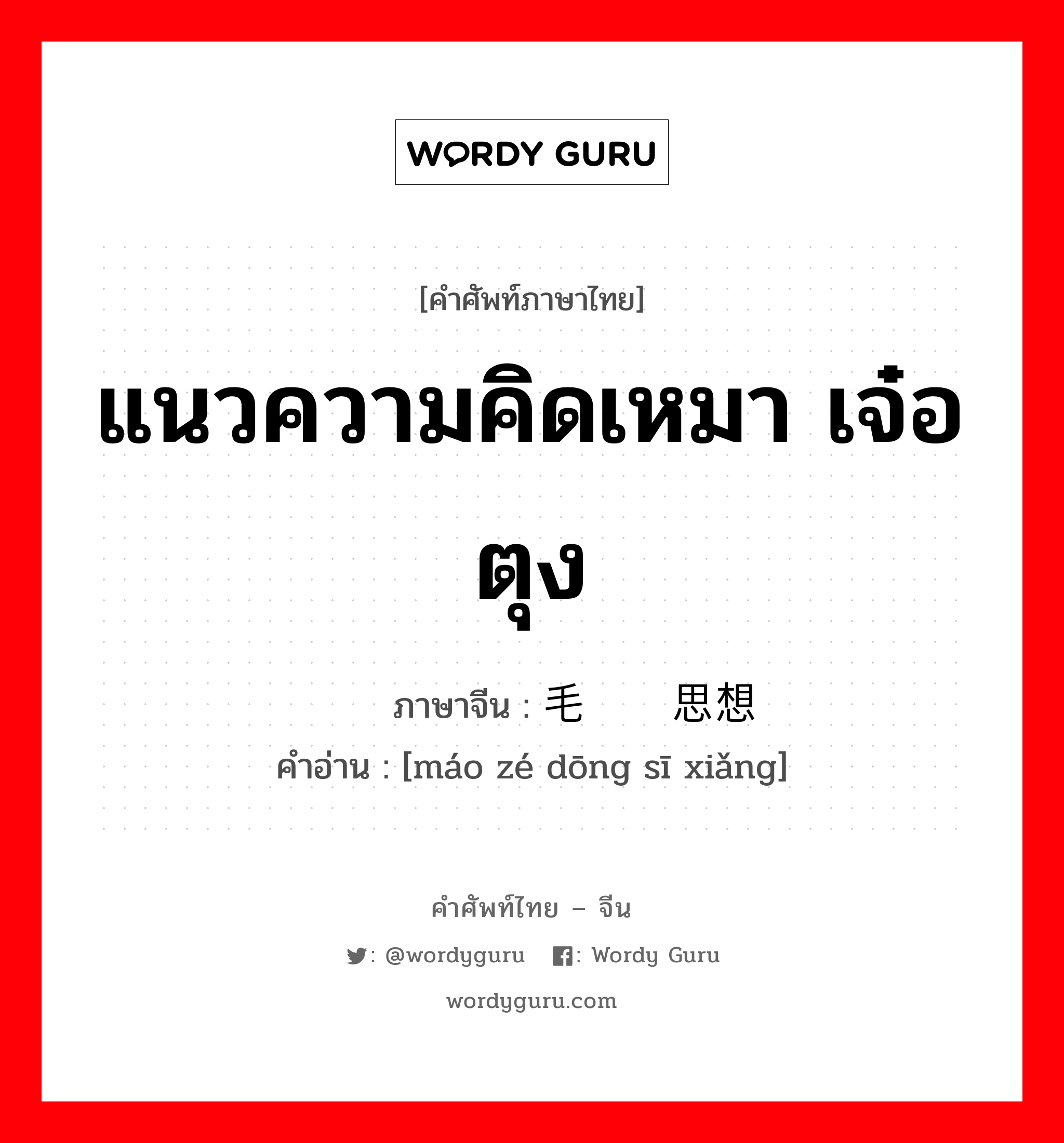 แนวความคิดเหมา เจ๋อ ตุง ภาษาจีนคืออะไร, คำศัพท์ภาษาไทย - จีน แนวความคิดเหมา เจ๋อ ตุง ภาษาจีน 毛泽东思想 คำอ่าน [máo zé dōng sī xiǎng]