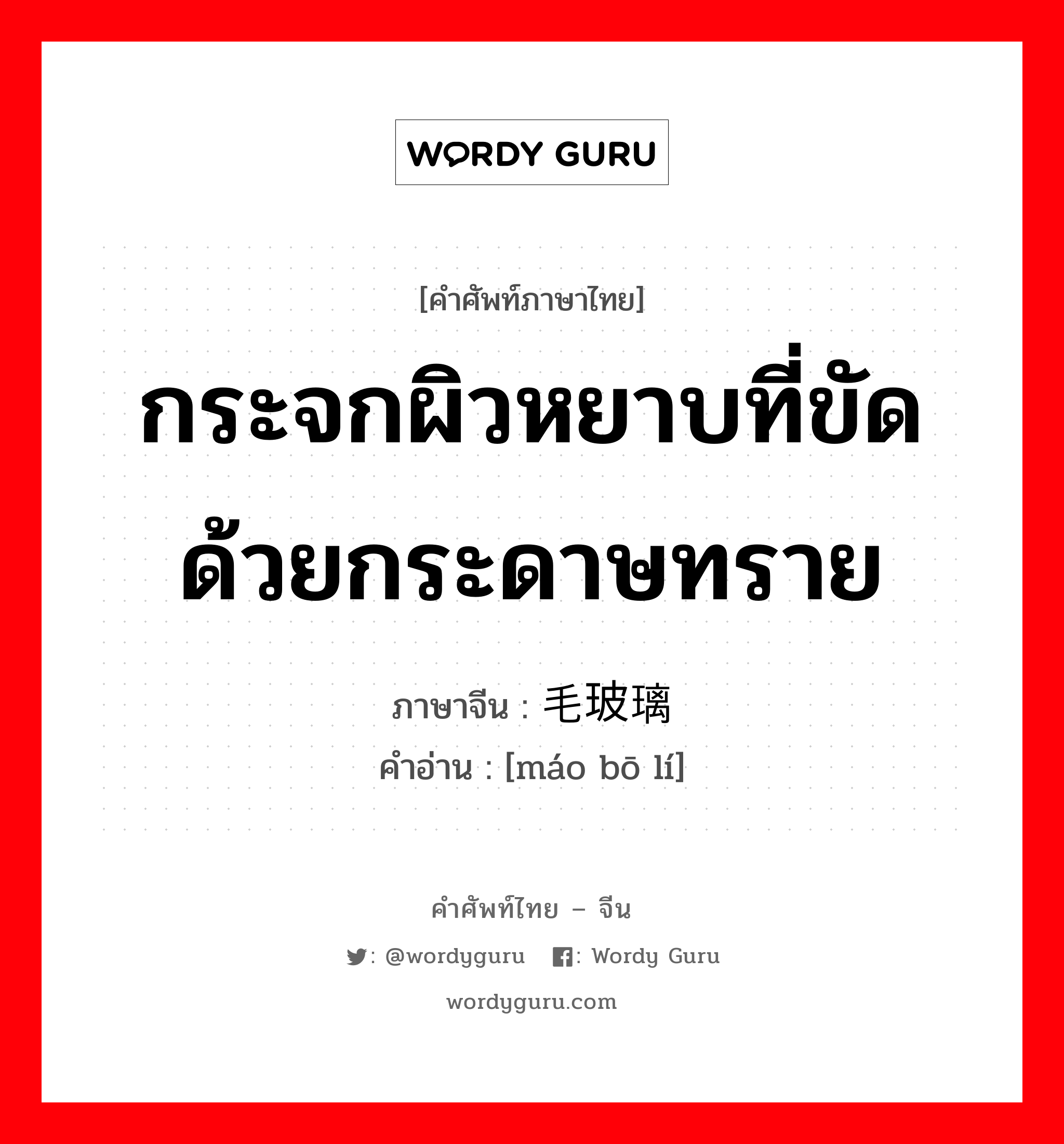 กระจกผิวหยาบที่ขัดด้วยกระดาษทราย ภาษาจีนคืออะไร, คำศัพท์ภาษาไทย - จีน กระจกผิวหยาบที่ขัดด้วยกระดาษทราย ภาษาจีน 毛玻璃 คำอ่าน [máo bō lí]