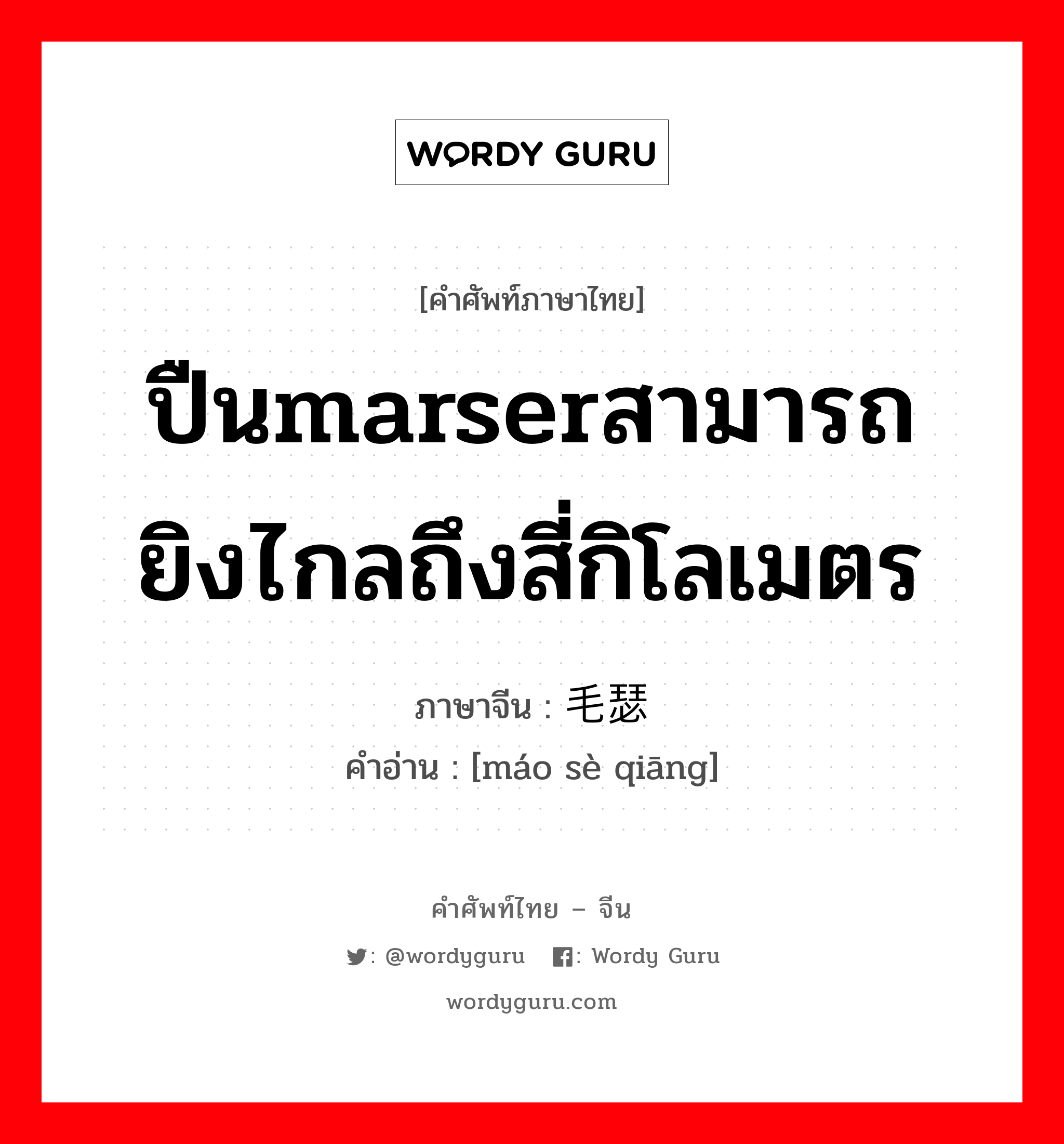 ปืนmarserสามารถยิงไกลถึงสี่กิโลเมตร ภาษาจีนคืออะไร, คำศัพท์ภาษาไทย - จีน ปืนmarserสามารถยิงไกลถึงสี่กิโลเมตร ภาษาจีน 毛瑟枪 คำอ่าน [máo sè qiāng]