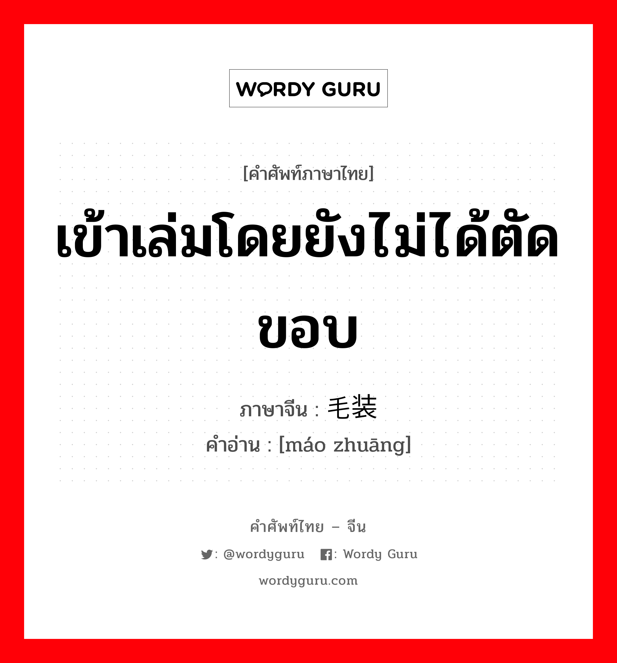 เข้าเล่มโดยยังไม่ได้ตัดขอบ ภาษาจีนคืออะไร, คำศัพท์ภาษาไทย - จีน เข้าเล่มโดยยังไม่ได้ตัดขอบ ภาษาจีน 毛装 คำอ่าน [máo zhuāng]