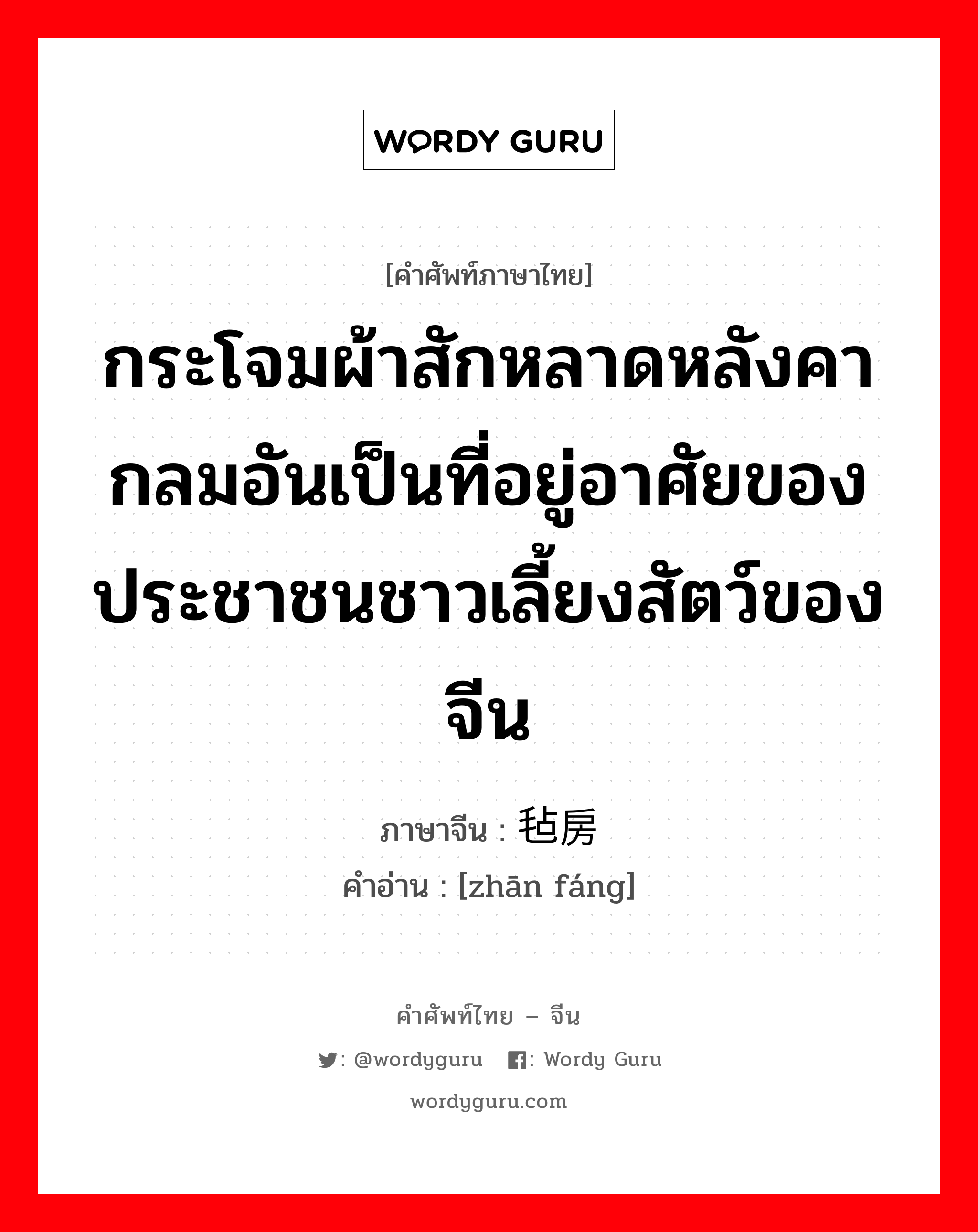 กระโจมผ้าสักหลาดหลังคากลมอันเป็นที่อยู่อาศัยของประชาชนชาวเลี้ยงสัตว์ของจีน ภาษาจีนคืออะไร, คำศัพท์ภาษาไทย - จีน กระโจมผ้าสักหลาดหลังคากลมอันเป็นที่อยู่อาศัยของประชาชนชาวเลี้ยงสัตว์ของจีน ภาษาจีน 毡房 คำอ่าน [zhān fáng]