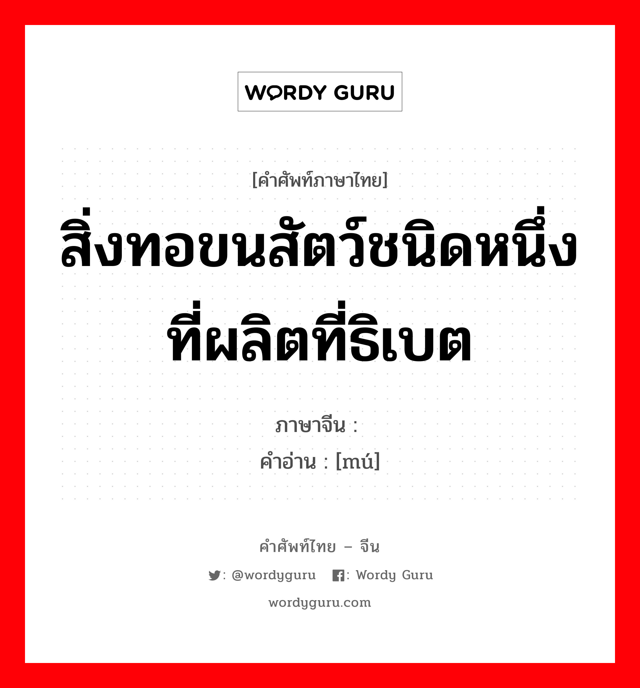 สิ่งทอขนสัตว์ชนิดหนึ่งที่ผลิตที่ธิเบต ภาษาจีนคืออะไร, คำศัพท์ภาษาไทย - จีน สิ่งทอขนสัตว์ชนิดหนึ่งที่ผลิตที่ธิเบต ภาษาจีน 毪 คำอ่าน [mú]