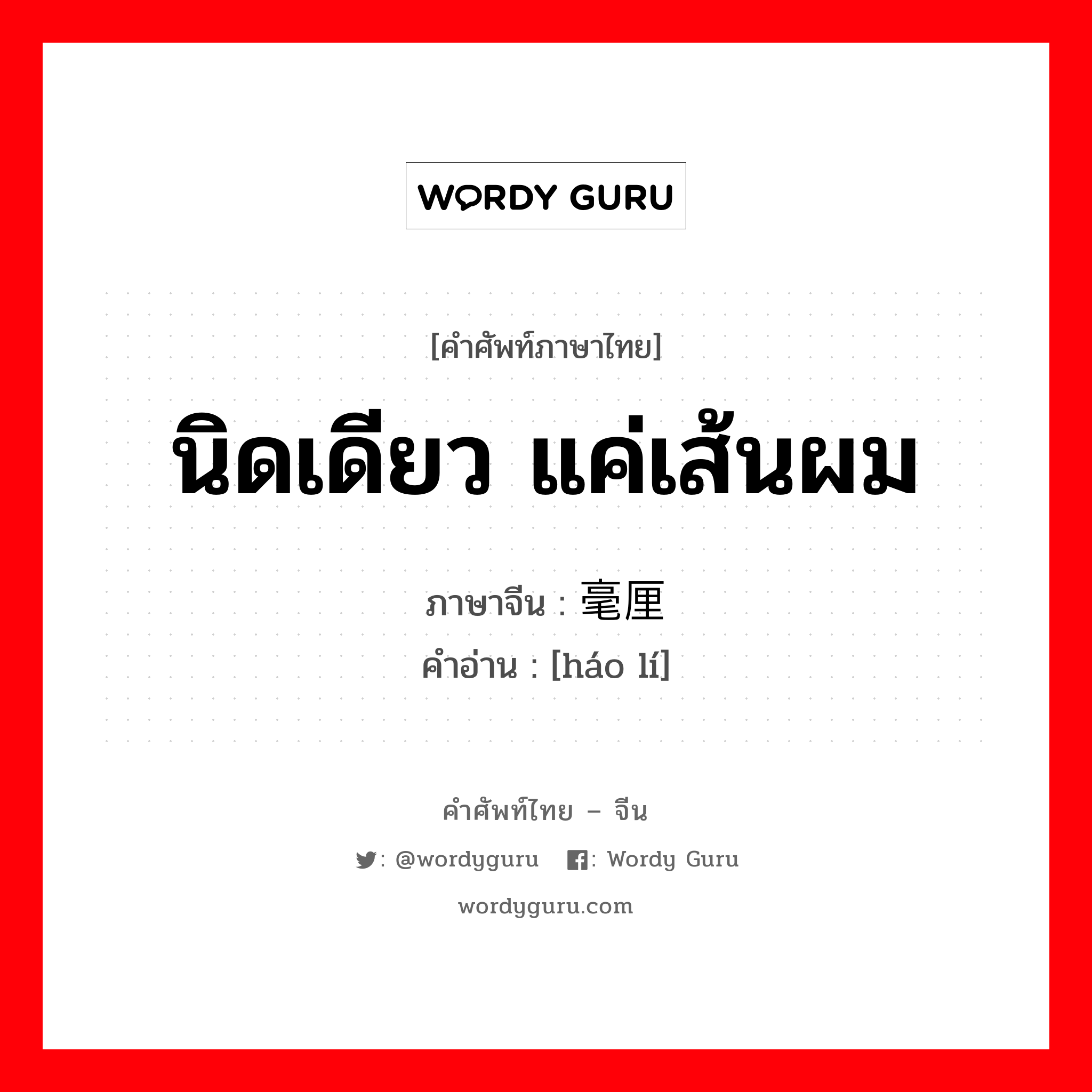 นิดเดียว แค่เส้นผม ภาษาจีนคืออะไร, คำศัพท์ภาษาไทย - จีน นิดเดียว แค่เส้นผม ภาษาจีน 毫厘 คำอ่าน [háo lí]