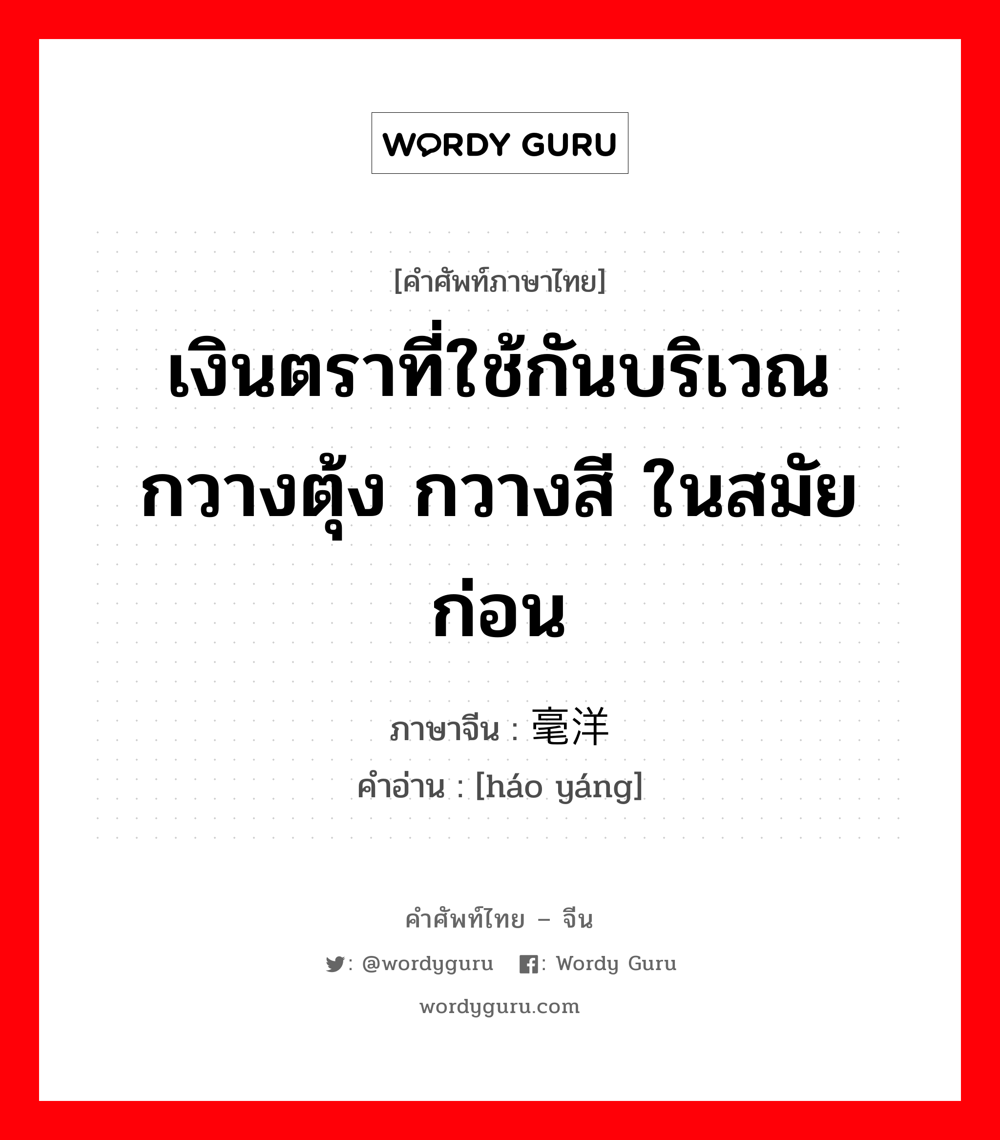 เงินตราที่ใช้กันบริเวณกวางตุ้ง กวางสี ในสมัยก่อน ภาษาจีนคืออะไร, คำศัพท์ภาษาไทย - จีน เงินตราที่ใช้กันบริเวณกวางตุ้ง กวางสี ในสมัยก่อน ภาษาจีน 毫洋 คำอ่าน [háo yáng]