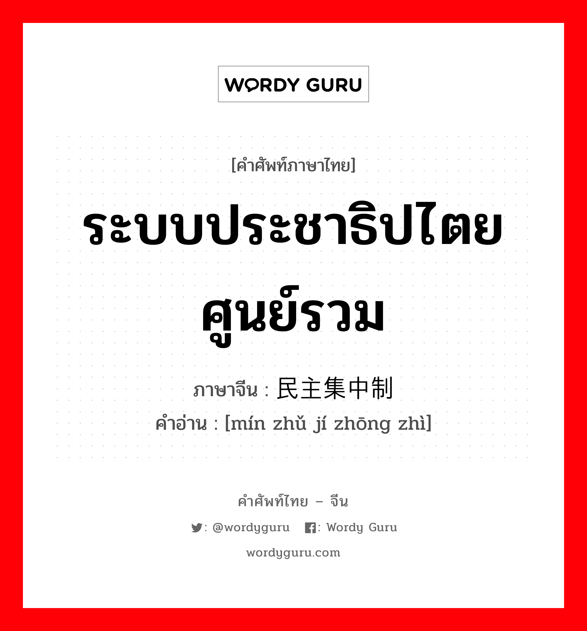 ระบบประชาธิปไตยศูนย์รวม ภาษาจีนคืออะไร, คำศัพท์ภาษาไทย - จีน ระบบประชาธิปไตยศูนย์รวม ภาษาจีน 民主集中制 คำอ่าน [mín zhǔ jí zhōng zhì]