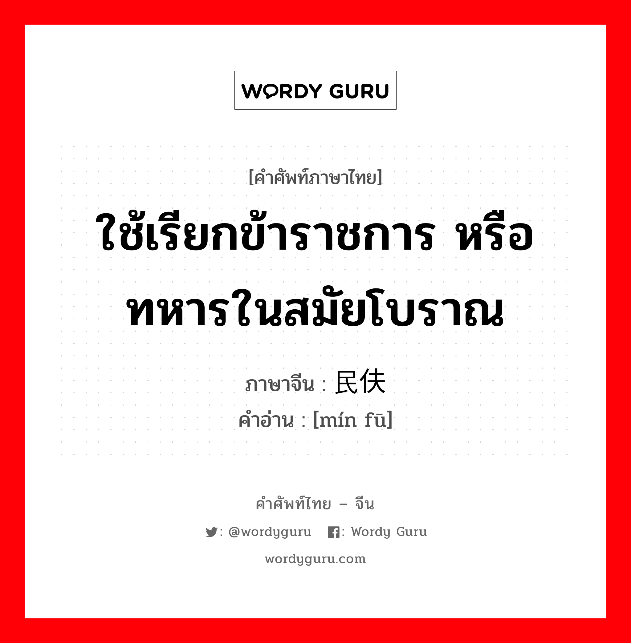 ใช้เรียกข้าราชการ หรือทหารในสมัยโบราณ ภาษาจีนคืออะไร, คำศัพท์ภาษาไทย - จีน ใช้เรียกข้าราชการ หรือทหารในสมัยโบราณ ภาษาจีน 民伕 คำอ่าน [mín fū]