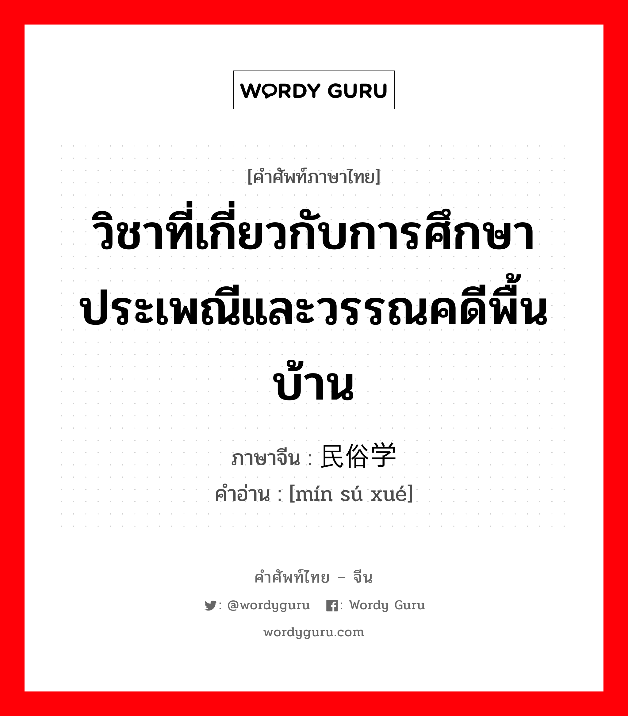 วิชาที่เกี่ยวกับการศึกษาประเพณีและวรรณคดีพื้นบ้าน ภาษาจีนคืออะไร, คำศัพท์ภาษาไทย - จีน วิชาที่เกี่ยวกับการศึกษาประเพณีและวรรณคดีพื้นบ้าน ภาษาจีน 民俗学 คำอ่าน [mín sú xué]