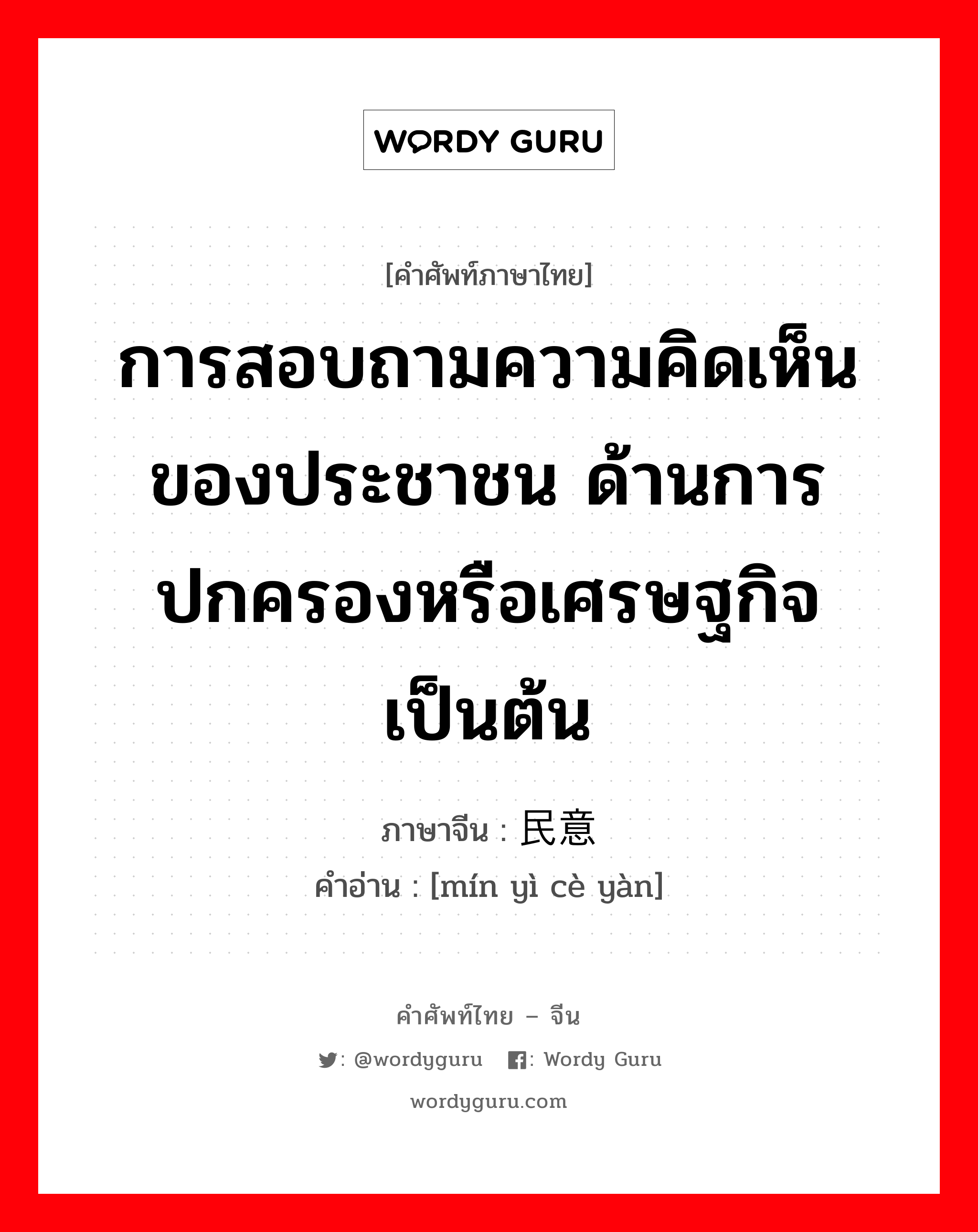 การสอบถามความคิดเห็นของประชาชน ด้านการปกครองหรือเศรษฐกิจ เป็นต้น ภาษาจีนคืออะไร, คำศัพท์ภาษาไทย - จีน การสอบถามความคิดเห็นของประชาชน ด้านการปกครองหรือเศรษฐกิจ เป็นต้น ภาษาจีน 民意测验 คำอ่าน [mín yì cè yàn]