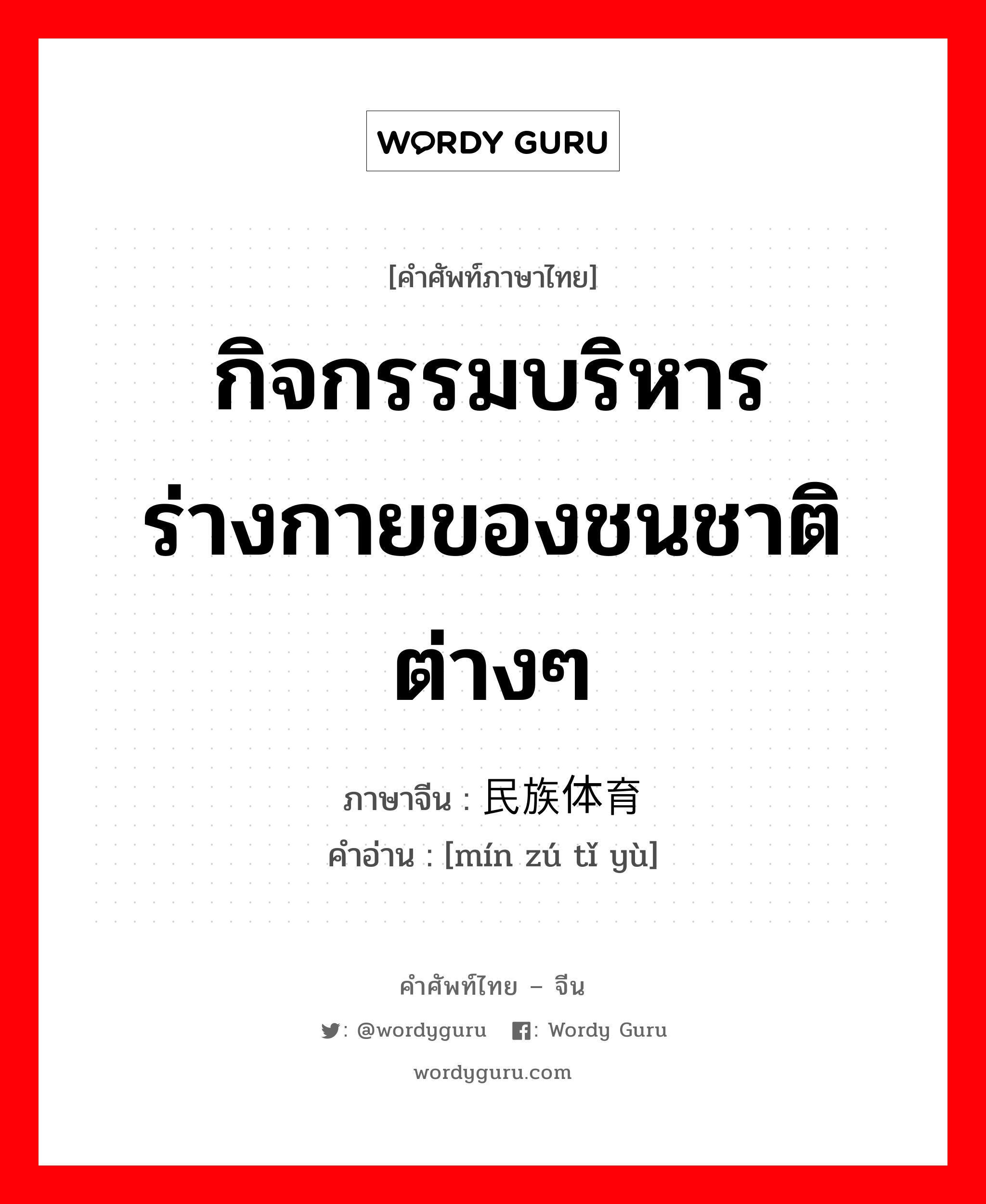 กิจกรรมบริหารร่างกายของชนชาติต่างๆ ภาษาจีนคืออะไร, คำศัพท์ภาษาไทย - จีน กิจกรรมบริหารร่างกายของชนชาติต่างๆ ภาษาจีน 民族体育 คำอ่าน [mín zú tǐ yù]