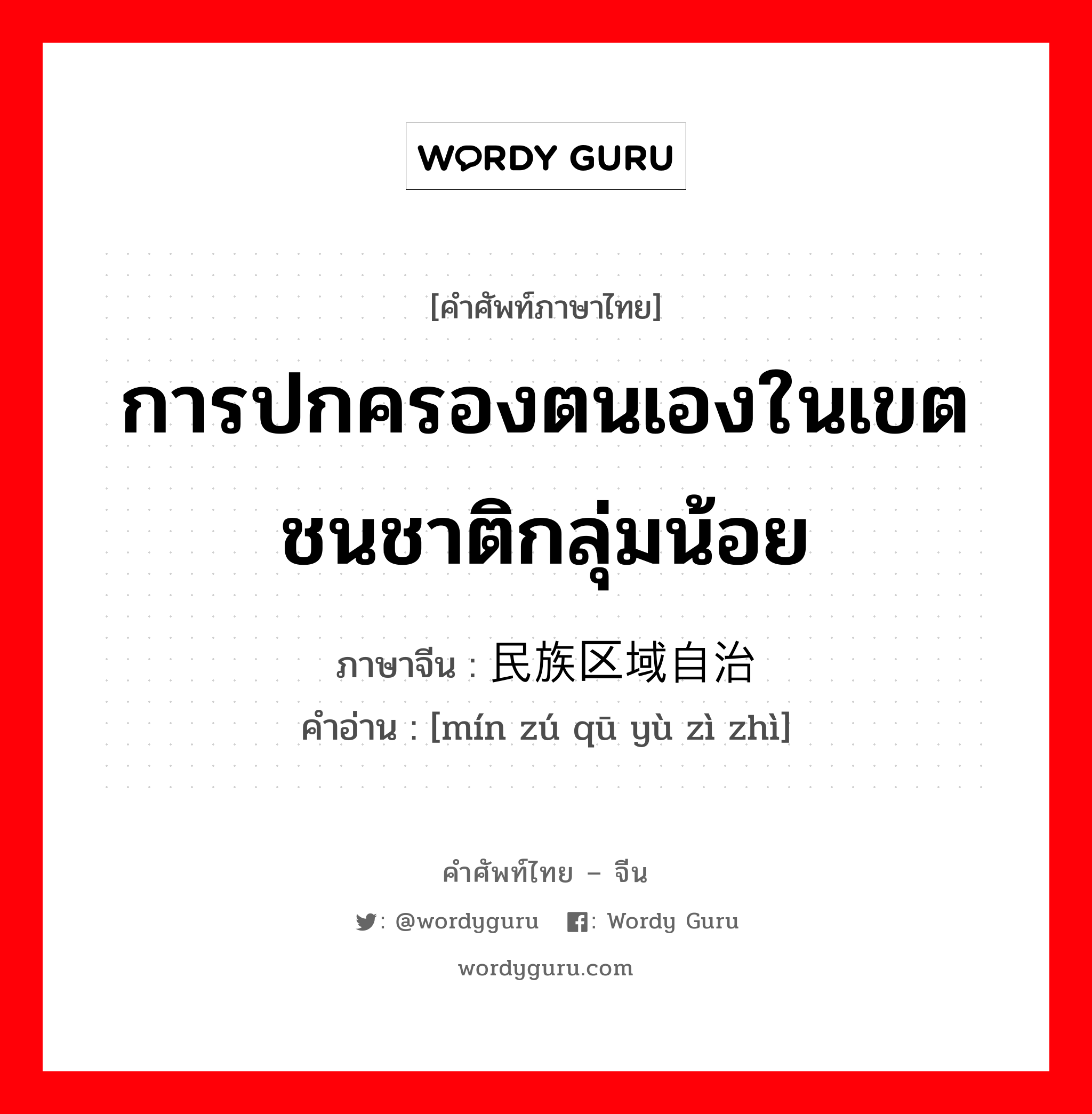 การปกครองตนเองในเขตชนชาติกลุ่มน้อย ภาษาจีนคืออะไร, คำศัพท์ภาษาไทย - จีน การปกครองตนเองในเขตชนชาติกลุ่มน้อย ภาษาจีน 民族区域自治 คำอ่าน [mín zú qū yù zì zhì]