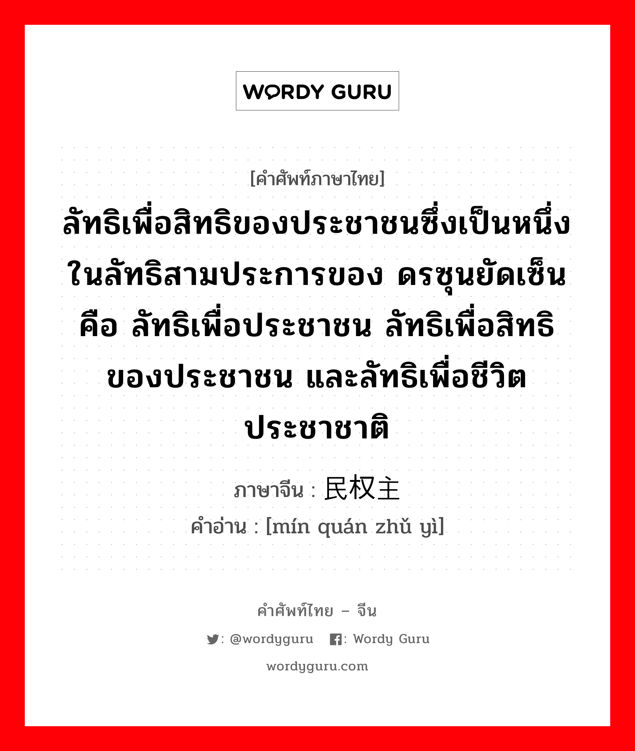 ลัทธิเพื่อสิทธิของประชาชนซึ่งเป็นหนึ่งในลัทธิสามประการของ ดรซุนยัดเซ็น คือ ลัทธิเพื่อประชาชน ลัทธิเพื่อสิทธิของประชาชน และลัทธิเพื่อชีวิตประชาชาติ ภาษาจีนคืออะไร, คำศัพท์ภาษาไทย - จีน ลัทธิเพื่อสิทธิของประชาชนซึ่งเป็นหนึ่งในลัทธิสามประการของ ดรซุนยัดเซ็น คือ ลัทธิเพื่อประชาชน ลัทธิเพื่อสิทธิของประชาชน และลัทธิเพื่อชีวิตประชาชาติ ภาษาจีน 民权主义 คำอ่าน [mín quán zhǔ yì]