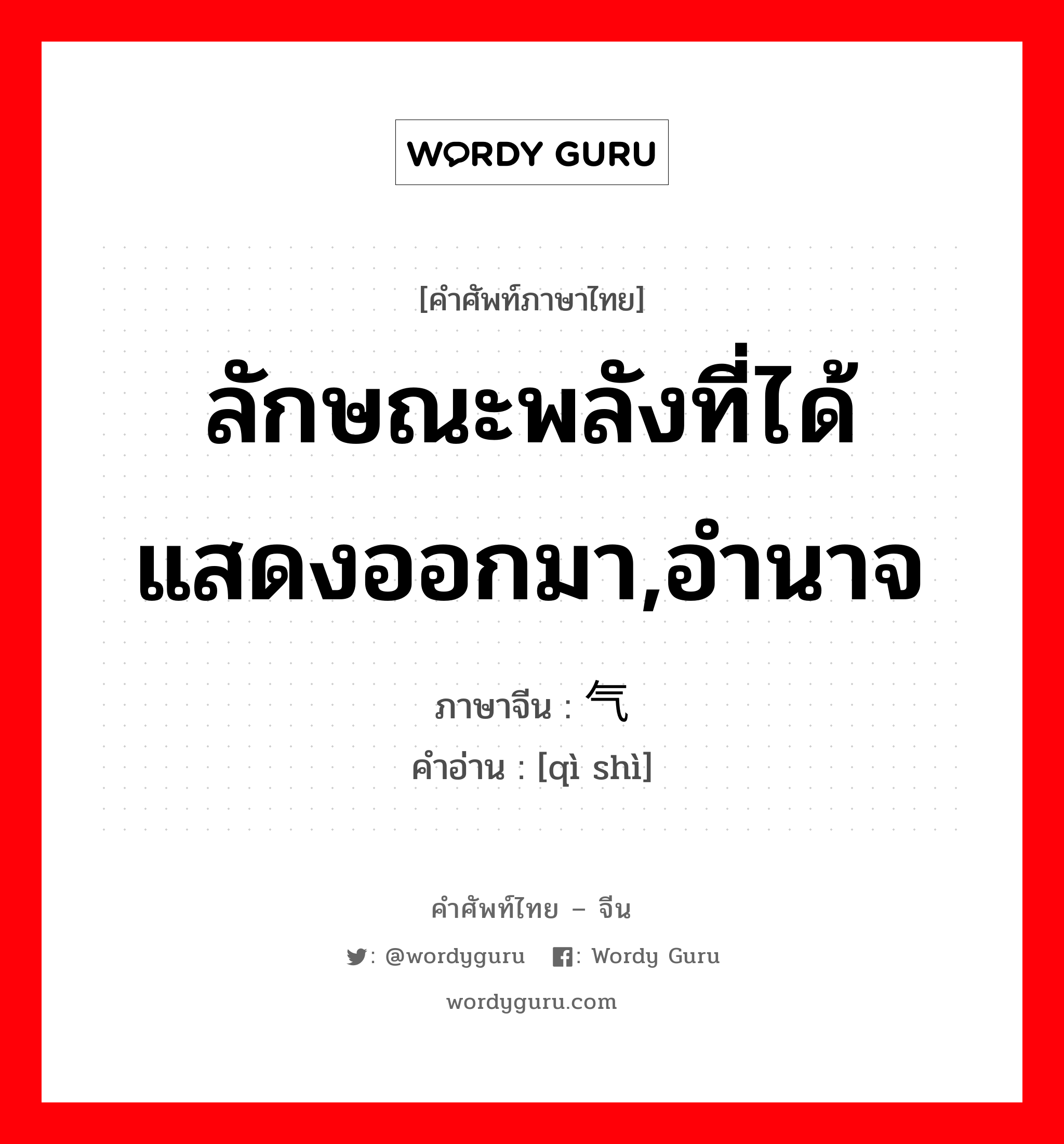 ลักษณะพลังที่ได้แสดงออกมา,อำนาจ ภาษาจีนคืออะไร, คำศัพท์ภาษาไทย - จีน ลักษณะพลังที่ได้แสดงออกมา,อำนาจ ภาษาจีน 气势 คำอ่าน [qì shì]