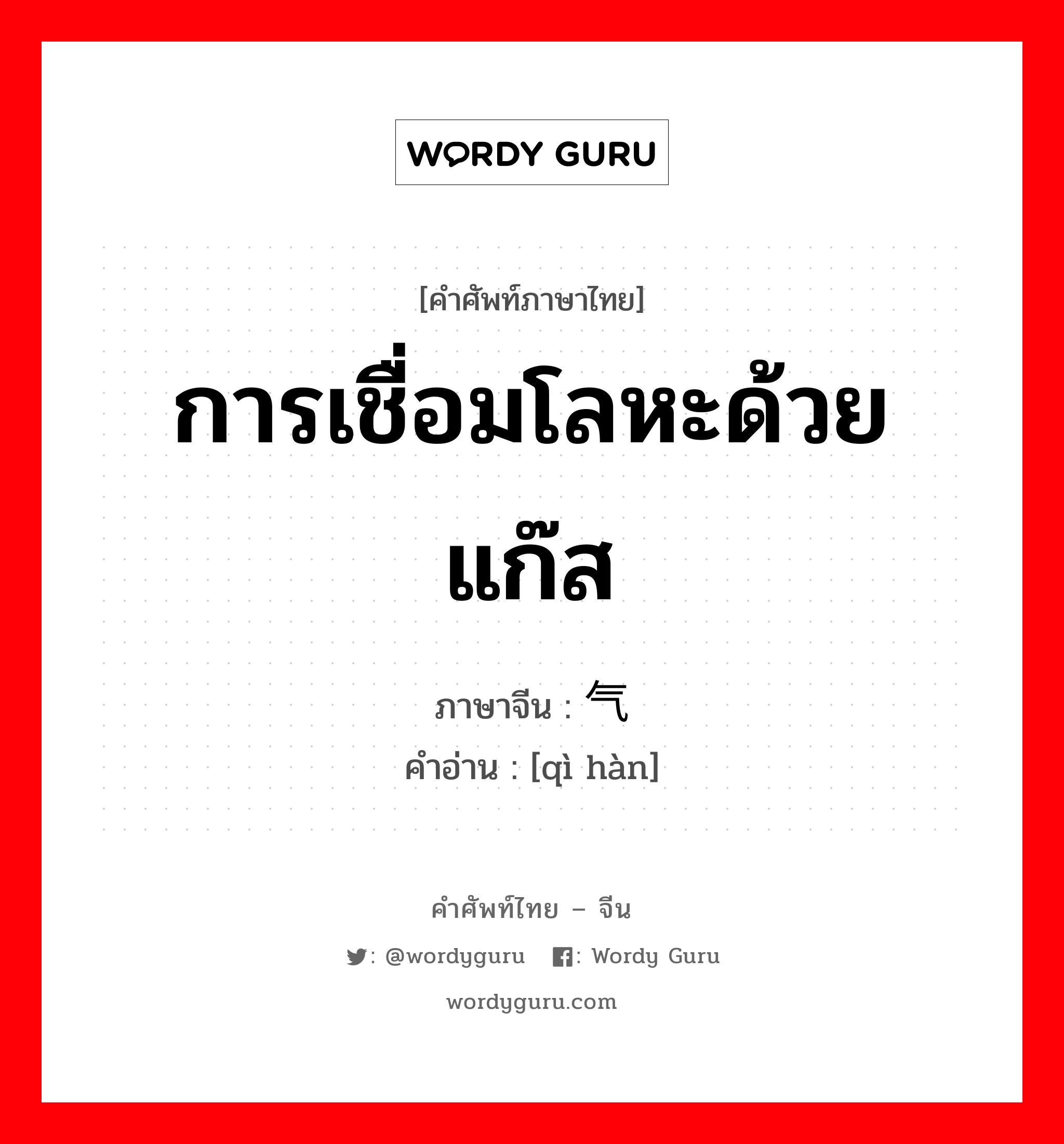 การเชื่อมโลหะด้วยแก๊ส ภาษาจีนคืออะไร, คำศัพท์ภาษาไทย - จีน การเชื่อมโลหะด้วยแก๊ส ภาษาจีน 气焊 คำอ่าน [qì hàn]