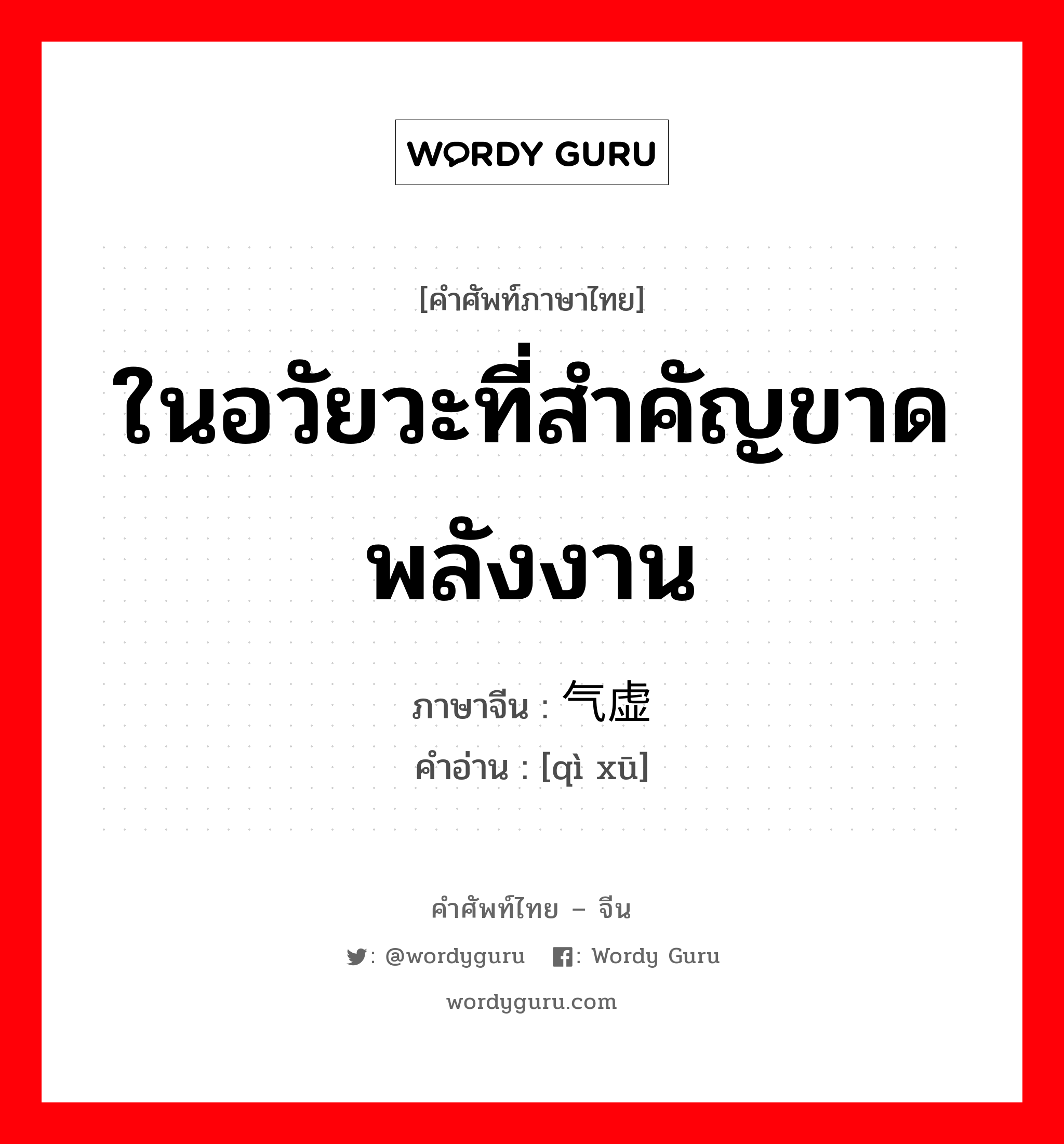 ในอวัยวะที่สำคัญขาดพลังงาน ภาษาจีนคืออะไร, คำศัพท์ภาษาไทย - จีน ในอวัยวะที่สำคัญขาดพลังงาน ภาษาจีน 气虚 คำอ่าน [qì xū]