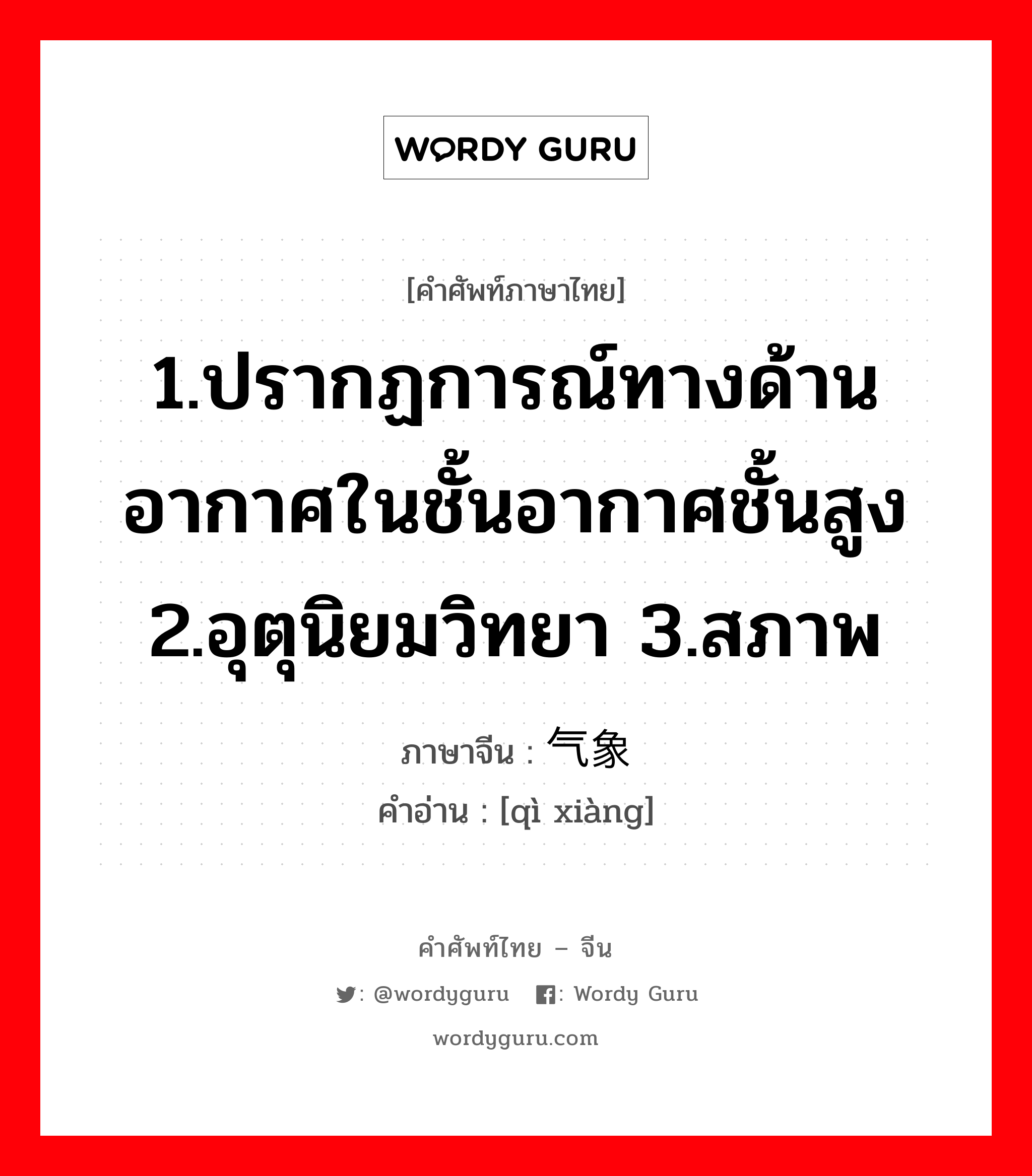 1.ปรากฏการณ์ทางด้านอากาศในชั้นอากาศชั้นสูง 2.อุตุนิยมวิทยา 3.สภาพ ภาษาจีนคืออะไร, คำศัพท์ภาษาไทย - จีน 1.ปรากฏการณ์ทางด้านอากาศในชั้นอากาศชั้นสูง 2.อุตุนิยมวิทยา 3.สภาพ ภาษาจีน 气象 คำอ่าน [qì xiàng]