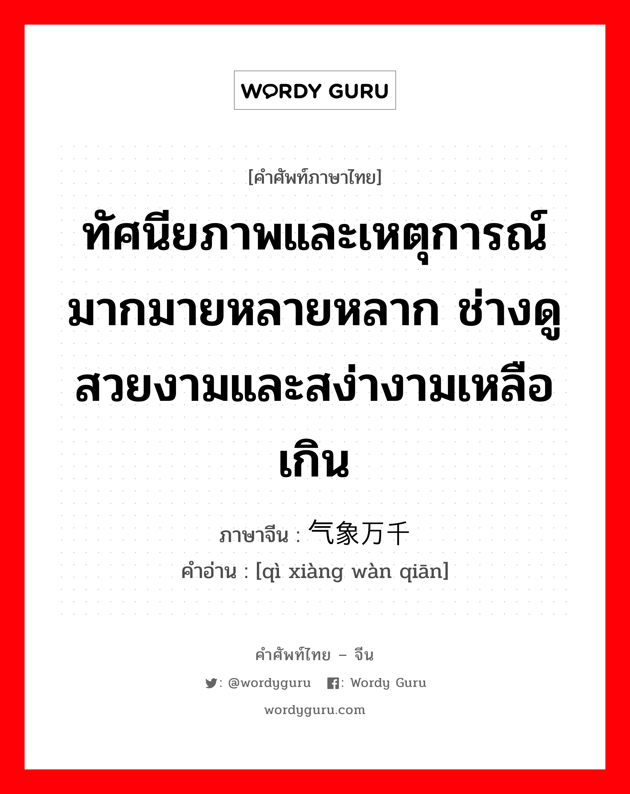 ทัศนียภาพและเหตุการณ์มากมายหลายหลาก ช่างดูสวยงามและสง่างามเหลือเกิน ภาษาจีนคืออะไร, คำศัพท์ภาษาไทย - จีน ทัศนียภาพและเหตุการณ์มากมายหลายหลาก ช่างดูสวยงามและสง่างามเหลือเกิน ภาษาจีน 气象万千 คำอ่าน [qì xiàng wàn qiān]