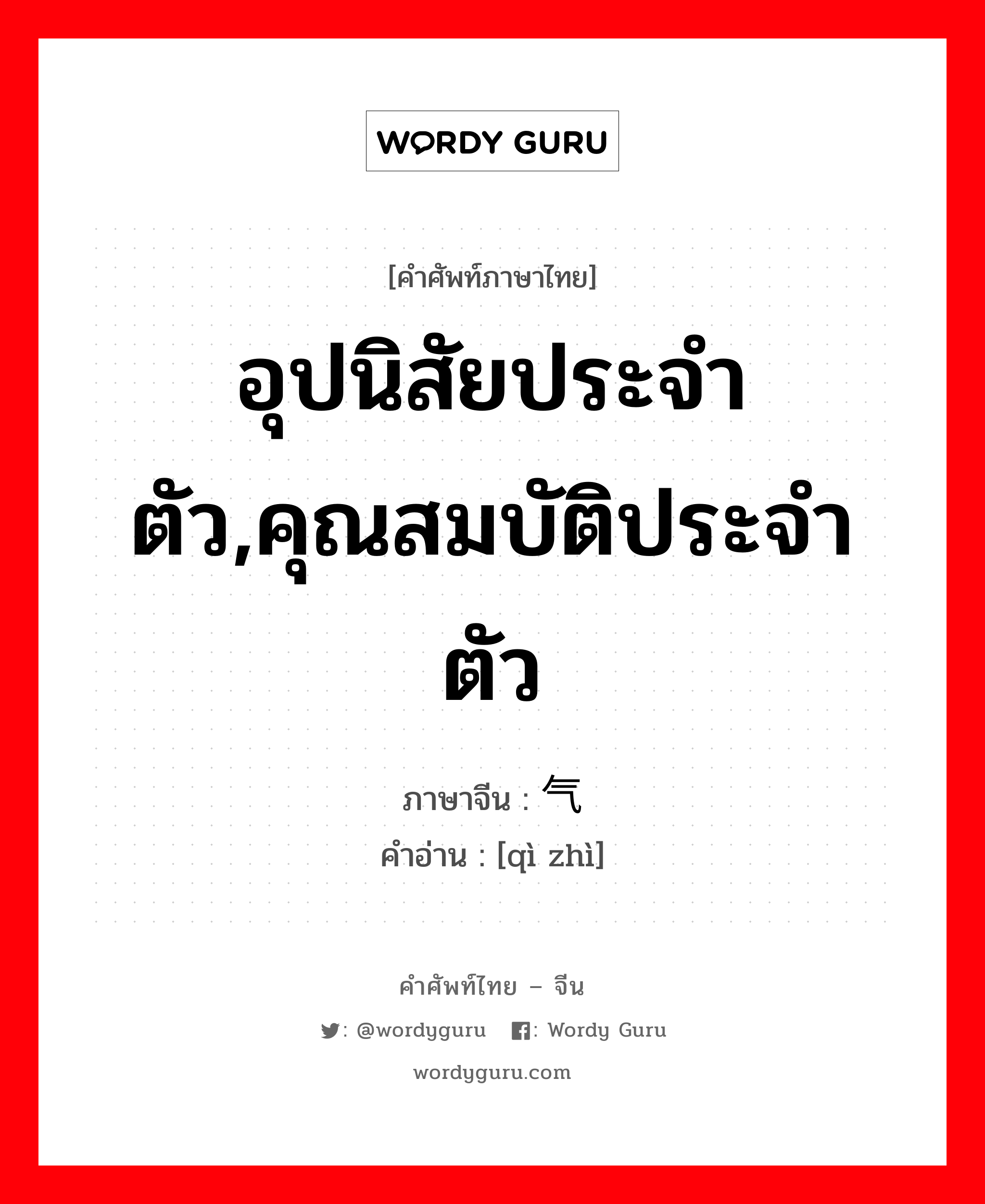 อุปนิสัยประจำตัว,คุณสมบัติประจำตัว ภาษาจีนคืออะไร, คำศัพท์ภาษาไทย - จีน อุปนิสัยประจำตัว,คุณสมบัติประจำตัว ภาษาจีน 气质 คำอ่าน [qì zhì]