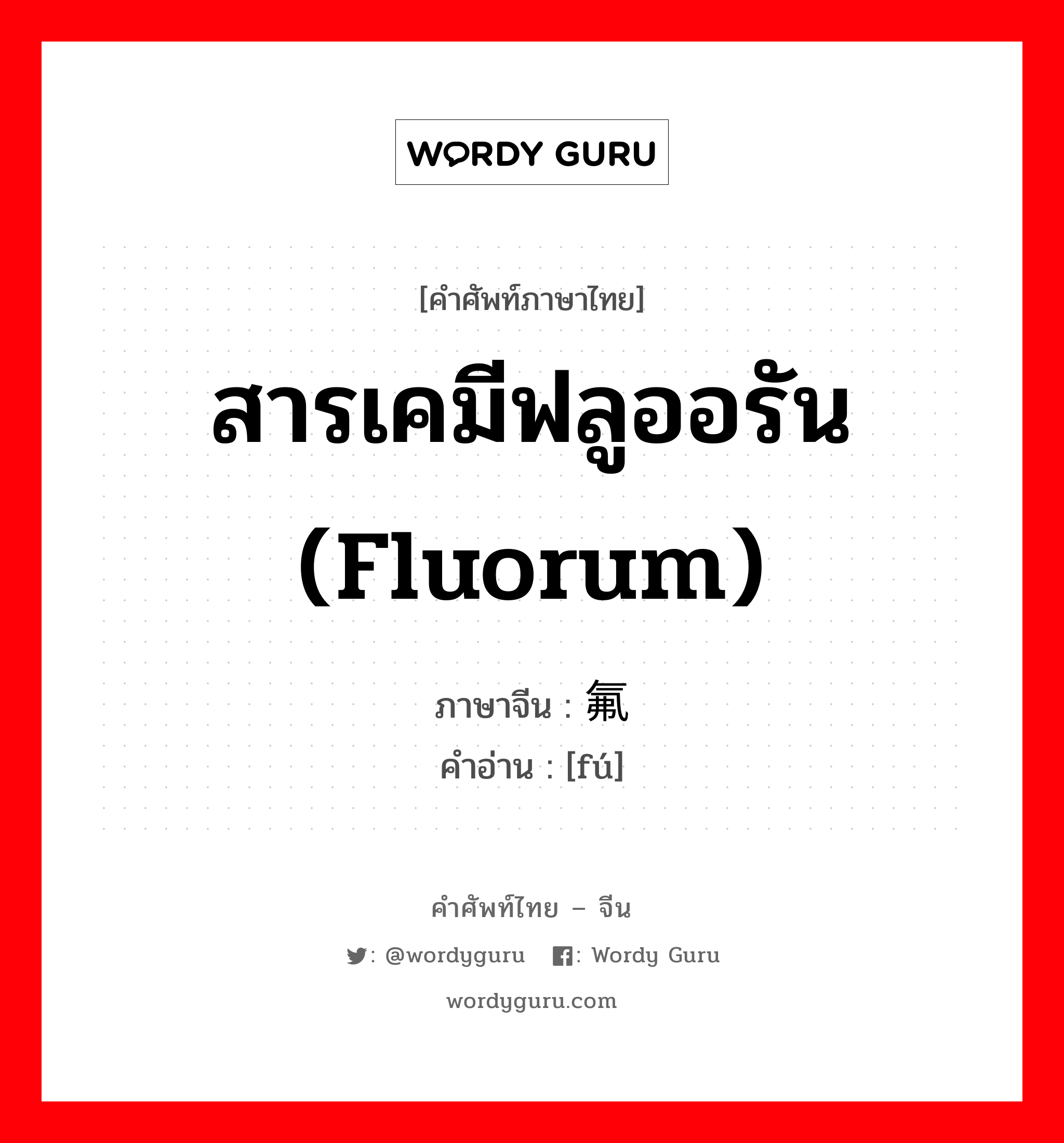 สารเคมีฟลูออรัน (fluorum) ภาษาจีนคืออะไร, คำศัพท์ภาษาไทย - จีน สารเคมีฟลูออรัน (fluorum) ภาษาจีน 氟 คำอ่าน [fú]