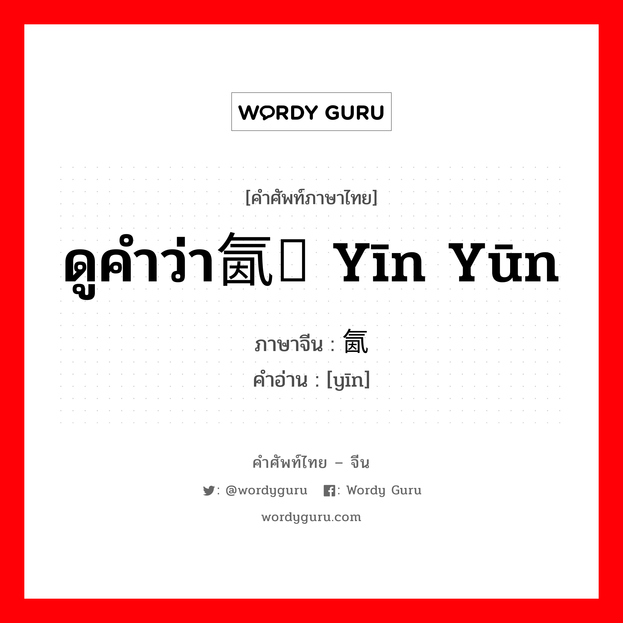 ดูคำว่า氤氲 yīn yūn ภาษาจีนคืออะไร, คำศัพท์ภาษาไทย - จีน ดูคำว่า氤氲 yīn yūn ภาษาจีน 氤 คำอ่าน [yīn]