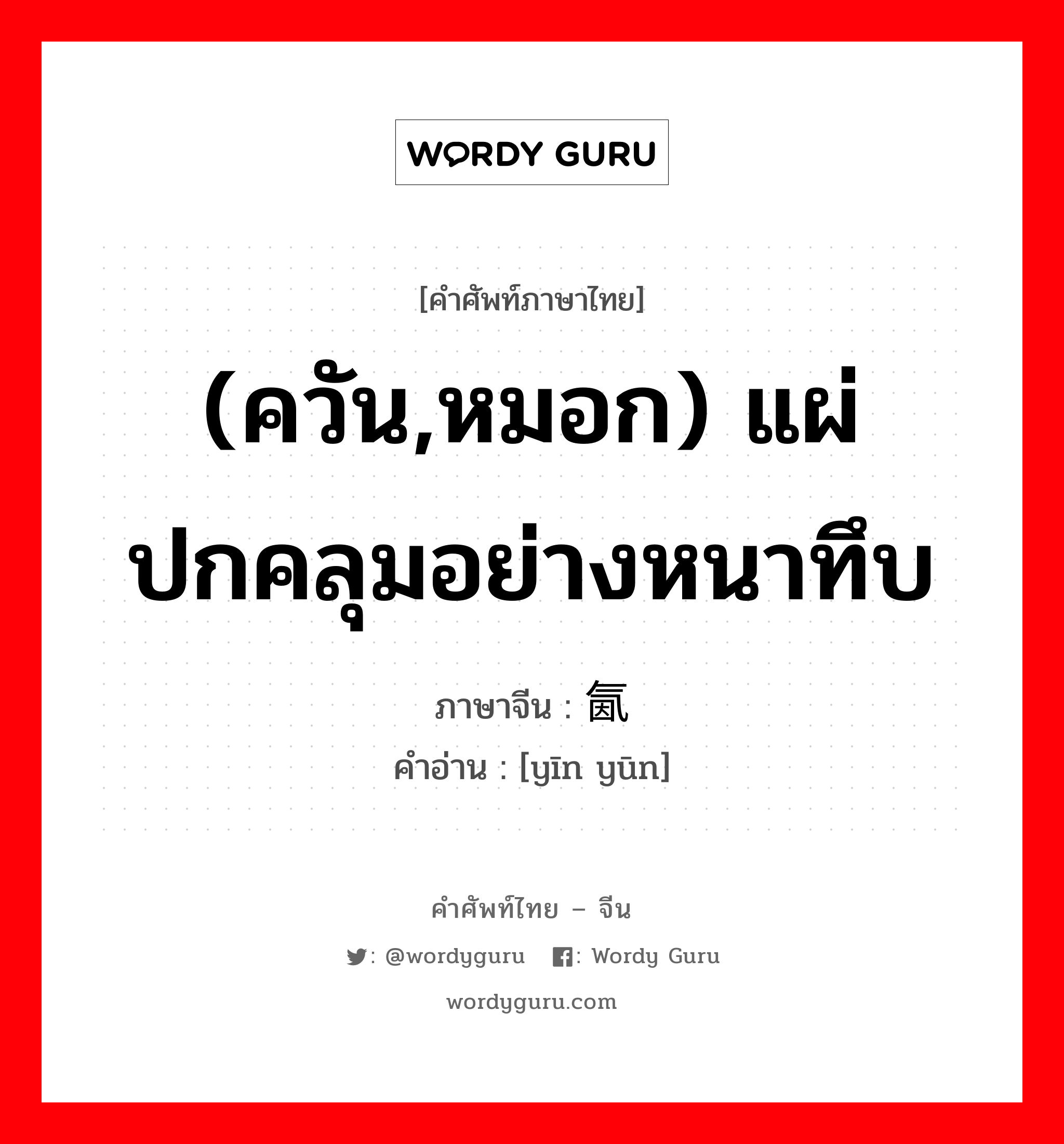 (ควัน,หมอก) แผ่ปกคลุมอย่างหนาทึบ ภาษาจีนคืออะไร, คำศัพท์ภาษาไทย - จีน (ควัน,หมอก) แผ่ปกคลุมอย่างหนาทึบ ภาษาจีน 氤氲 คำอ่าน [yīn yūn]