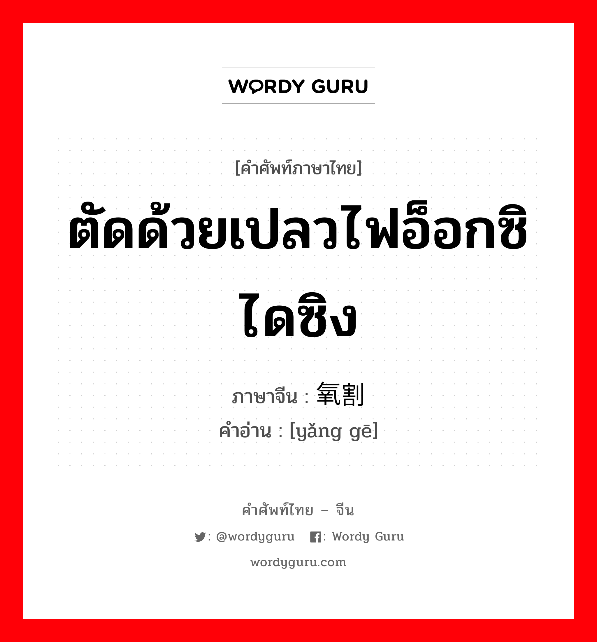 ตัดด้วยเปลวไฟอ็อกซิไดซิง ภาษาจีนคืออะไร, คำศัพท์ภาษาไทย - จีน ตัดด้วยเปลวไฟอ็อกซิไดซิง ภาษาจีน 氧割 คำอ่าน [yǎng gē]