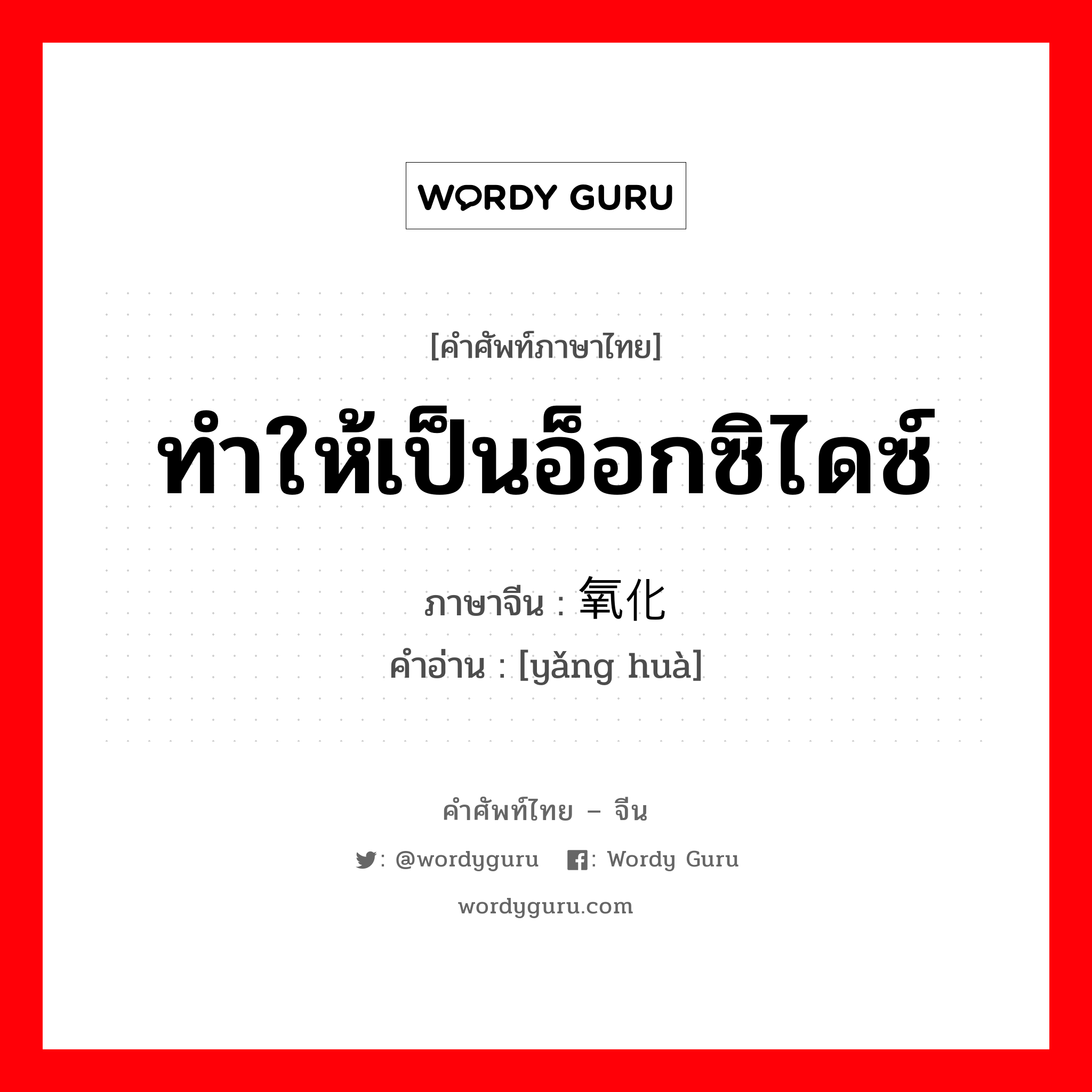 ทำให้เป็นอ็อกซิไดซ์ ภาษาจีนคืออะไร, คำศัพท์ภาษาไทย - จีน ทำให้เป็นอ็อกซิไดซ์ ภาษาจีน 氧化 คำอ่าน [yǎng huà]