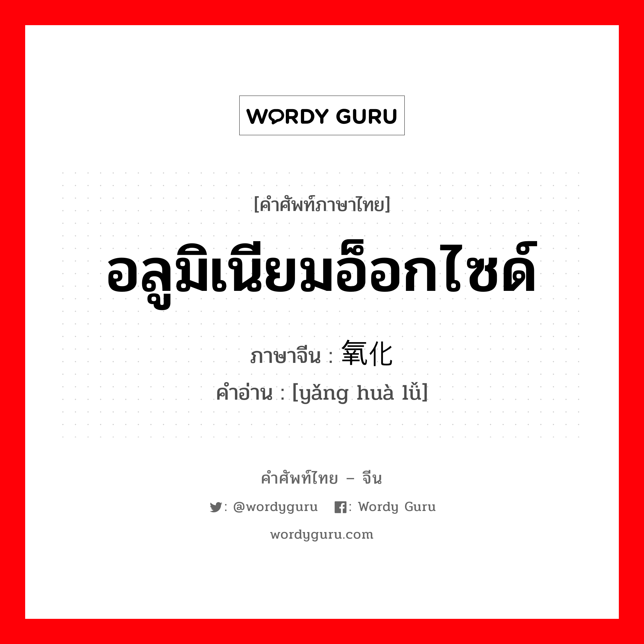 อลูมิเนียมอ็อกไซด์ ภาษาจีนคืออะไร, คำศัพท์ภาษาไทย - จีน อลูมิเนียมอ็อกไซด์ ภาษาจีน 氧化铝 คำอ่าน [yǎng huà lǚ]