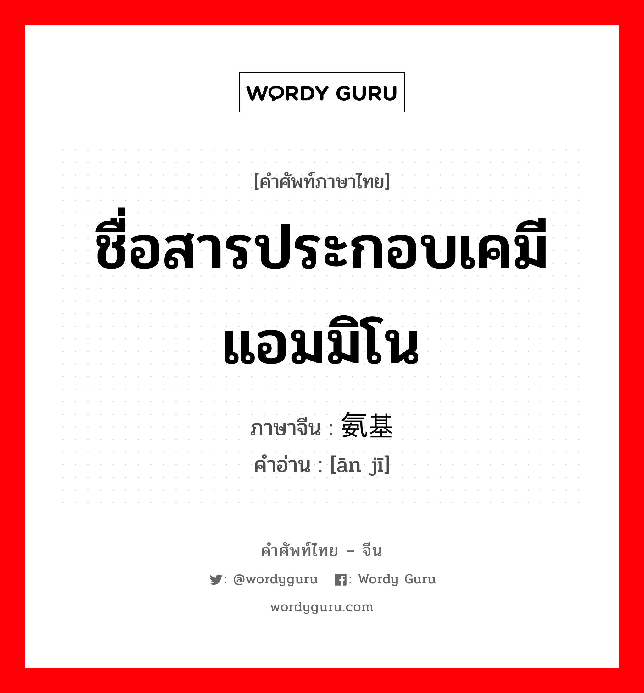 ชื่อสารประกอบเคมีแอมมิโน ภาษาจีนคืออะไร, คำศัพท์ภาษาไทย - จีน ชื่อสารประกอบเคมีแอมมิโน ภาษาจีน 氨基 คำอ่าน [ān jī]