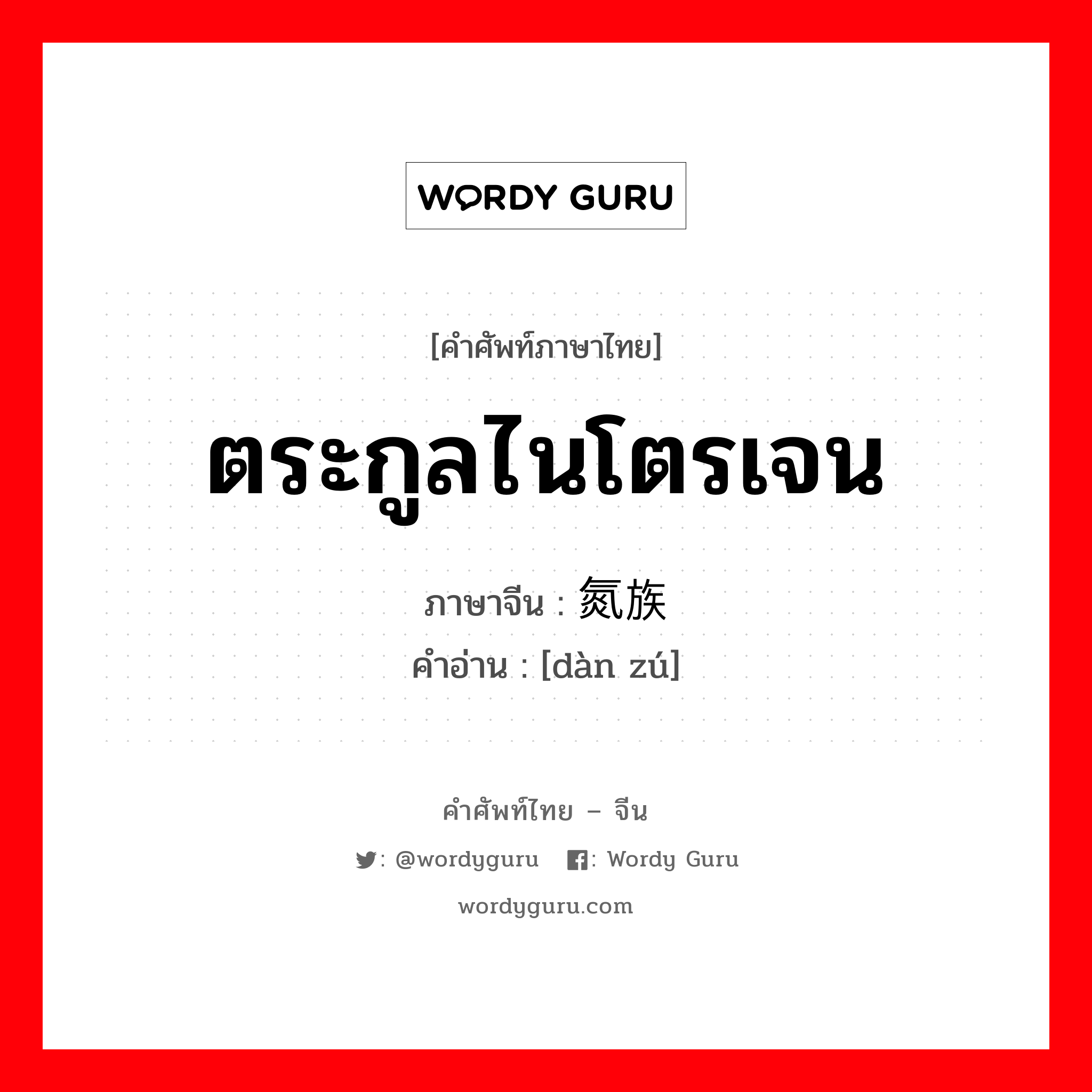 ตระกูลไนโตรเจน ภาษาจีนคืออะไร, คำศัพท์ภาษาไทย - จีน ตระกูลไนโตรเจน ภาษาจีน 氮族 คำอ่าน [dàn zú]