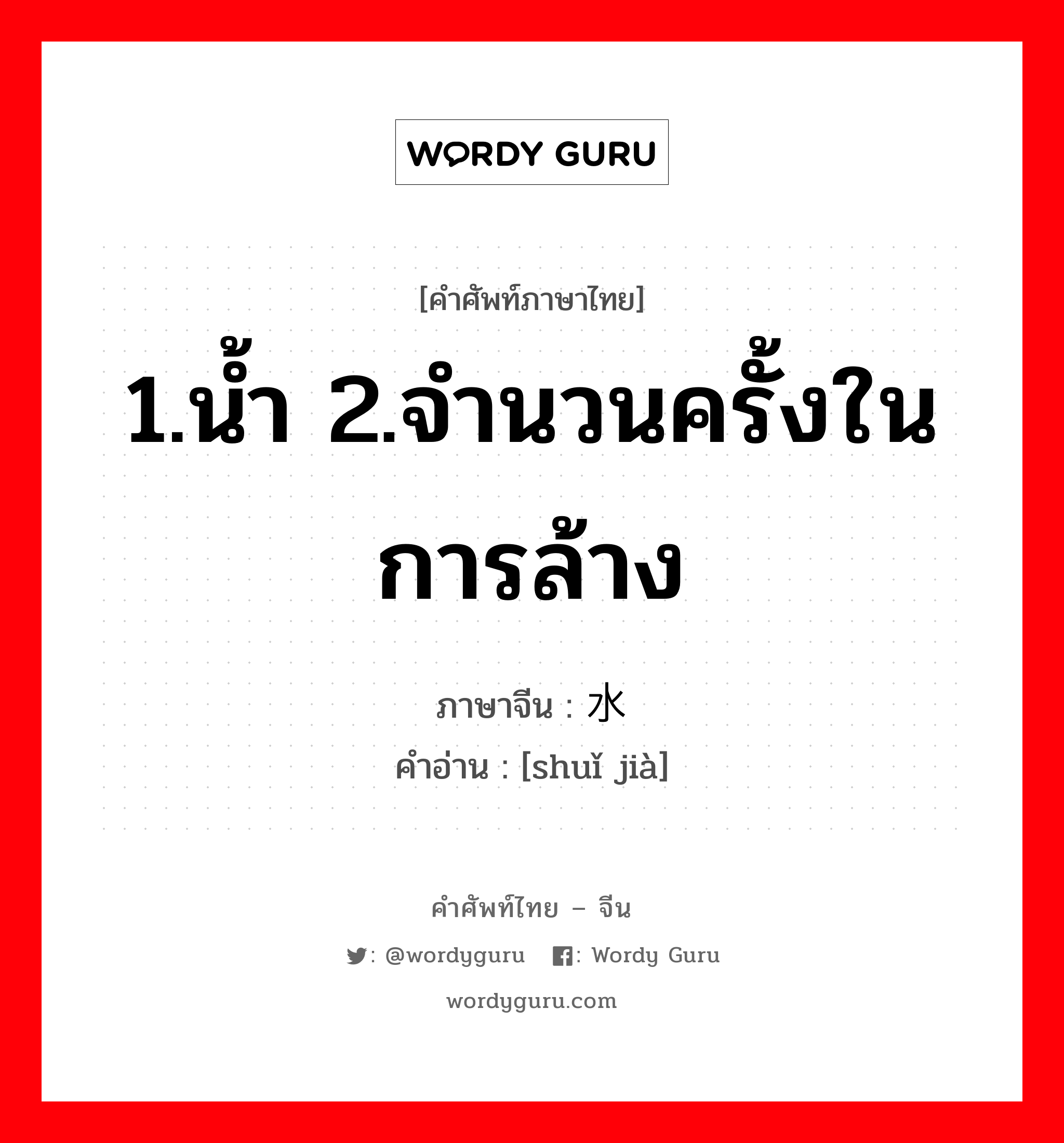 1.น้ำ 2.จำนวนครั้งในการล้าง ภาษาจีนคืออะไร, คำศัพท์ภาษาไทย - จีน 1.น้ำ 2.จำนวนครั้งในการล้าง ภาษาจีน 水 คำอ่าน [shuǐ jià]