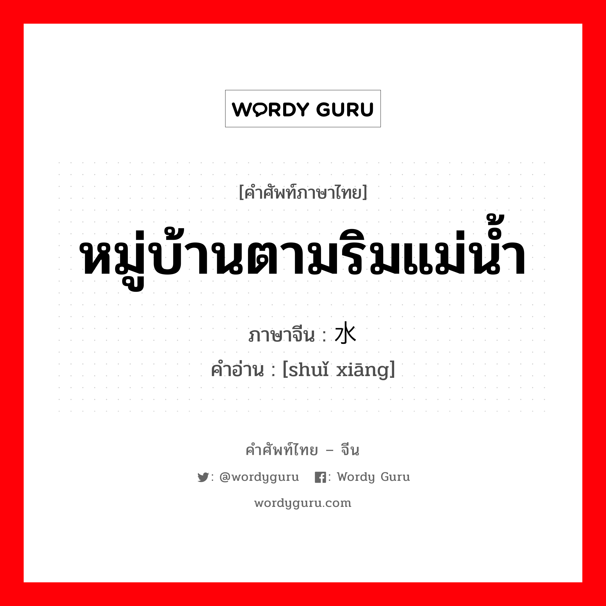 หมู่บ้านตามริมแม่น้ำ ภาษาจีนคืออะไร, คำศัพท์ภาษาไทย - จีน หมู่บ้านตามริมแม่น้ำ ภาษาจีน 水乡 คำอ่าน [shuǐ xiāng]